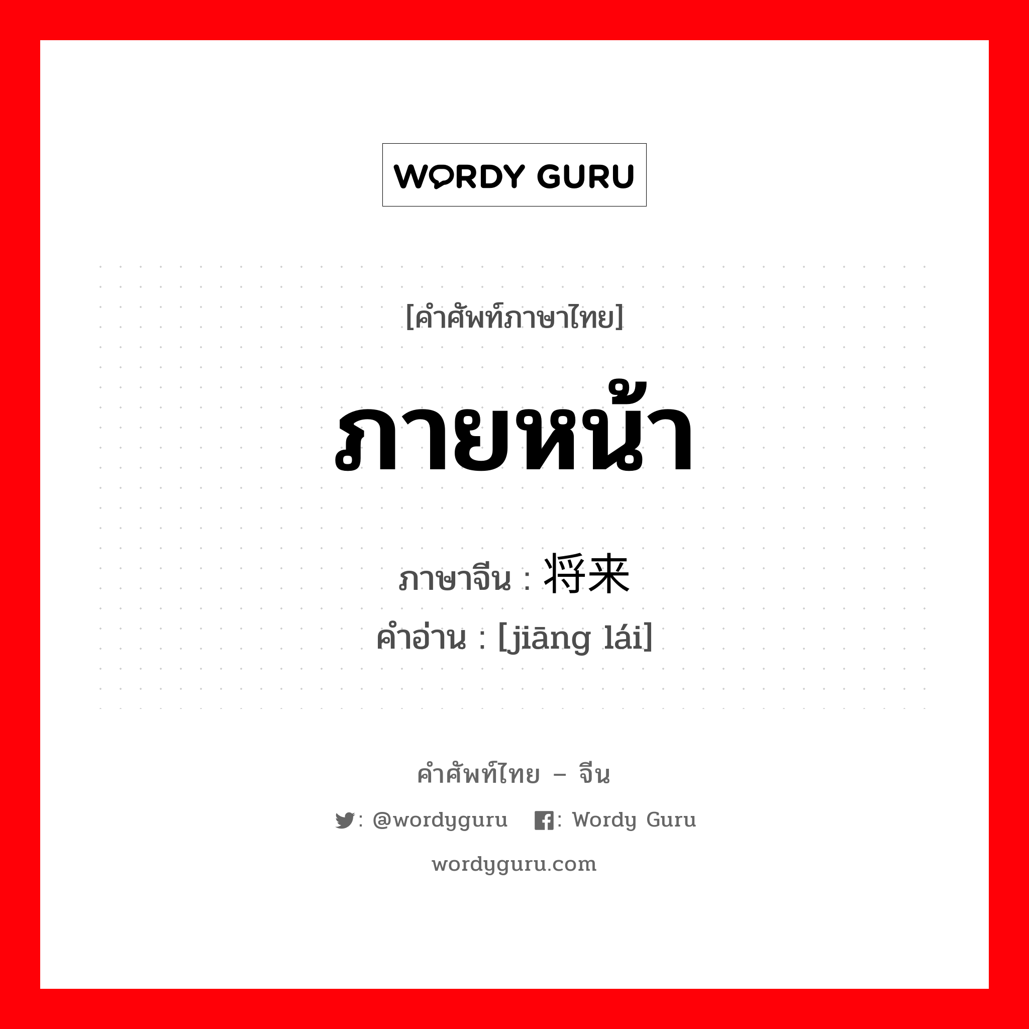 ภายหน้า ภาษาจีนคืออะไร, คำศัพท์ภาษาไทย - จีน ภายหน้า ภาษาจีน 将来 คำอ่าน [jiāng lái]