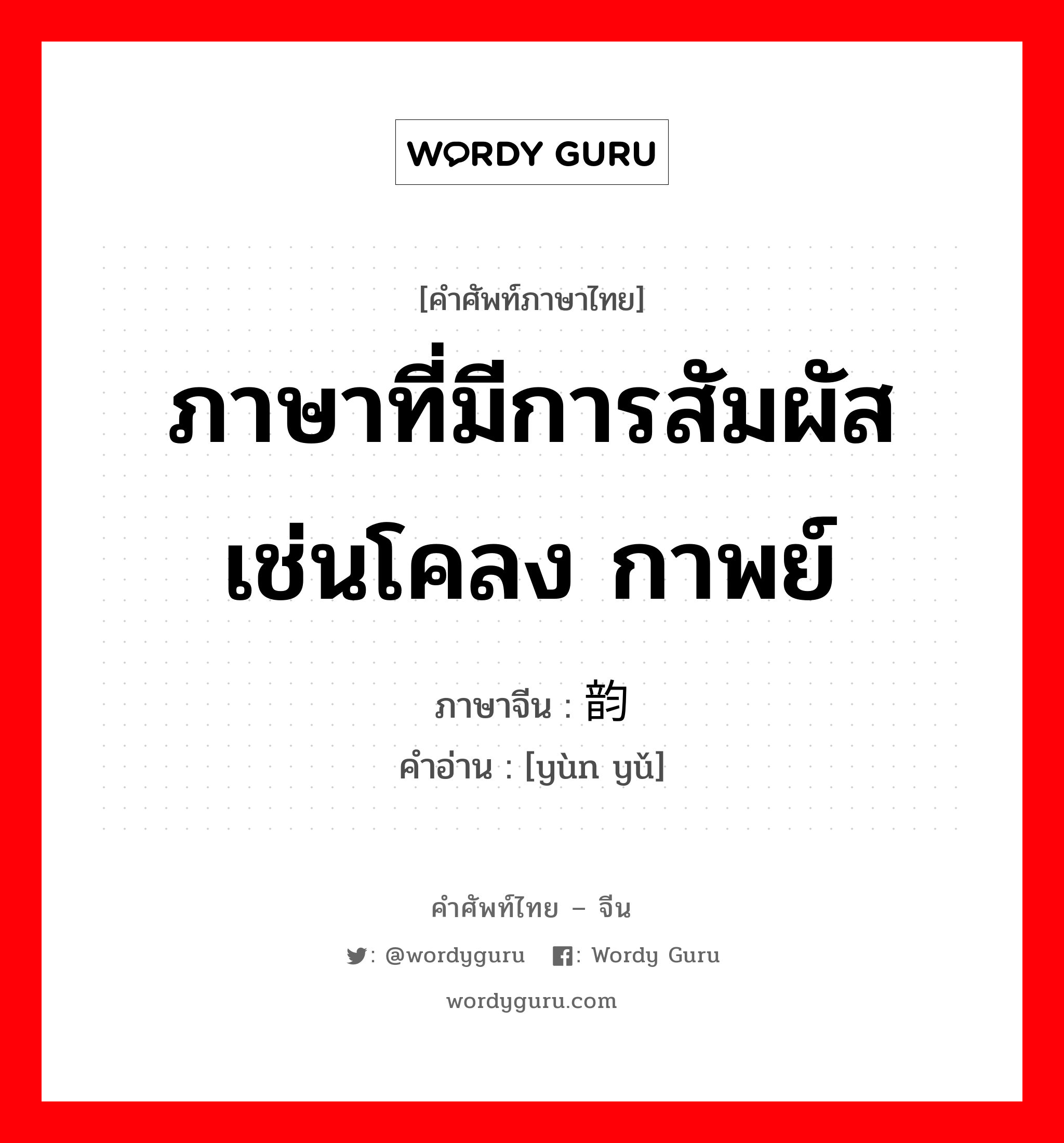 ภาษาที่มีการสัมผัส เช่นโคลง กาพย์ ภาษาจีนคืออะไร, คำศัพท์ภาษาไทย - จีน ภาษาที่มีการสัมผัส เช่นโคลง กาพย์ ภาษาจีน 韵语 คำอ่าน [yùn yǔ]