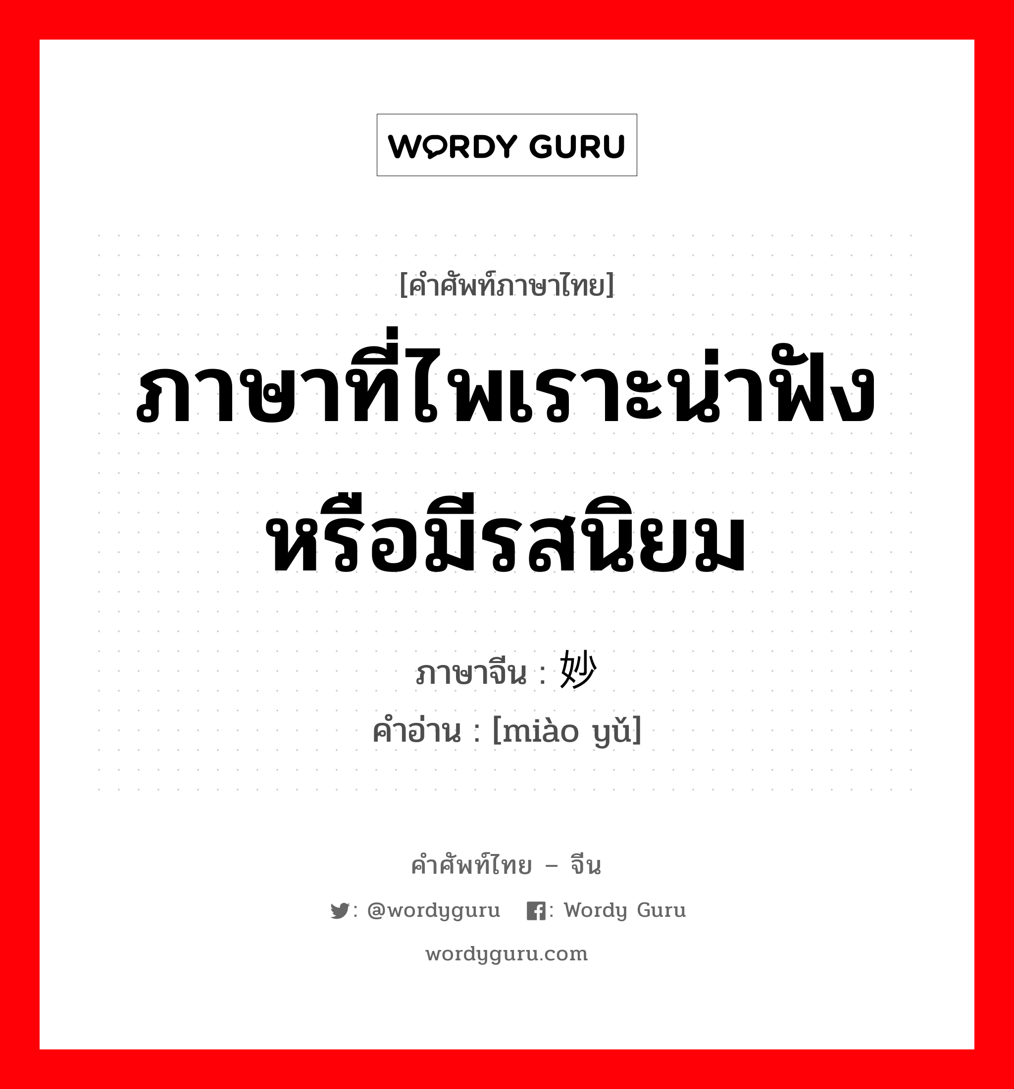 ภาษาที่ไพเราะน่าฟังหรือมีรสนิยม ภาษาจีนคืออะไร, คำศัพท์ภาษาไทย - จีน ภาษาที่ไพเราะน่าฟังหรือมีรสนิยม ภาษาจีน 妙语 คำอ่าน [miào yǔ]