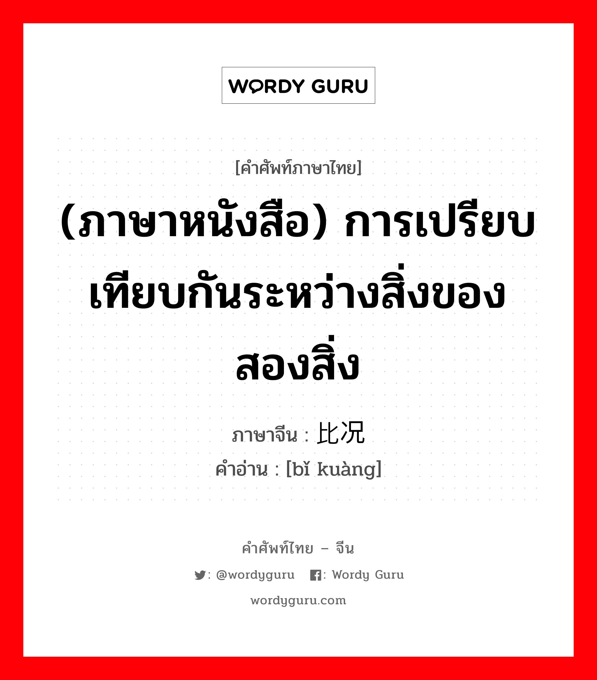 ภาษาหนังสือ ภาษาจีนคืออะไร, คำศัพท์ภาษาไทย - จีน (ภาษาหนังสือ) การเปรียบเทียบกันระหว่างสิ่งของสองสิ่ง ภาษาจีน 比况 คำอ่าน [bǐ kuàng]