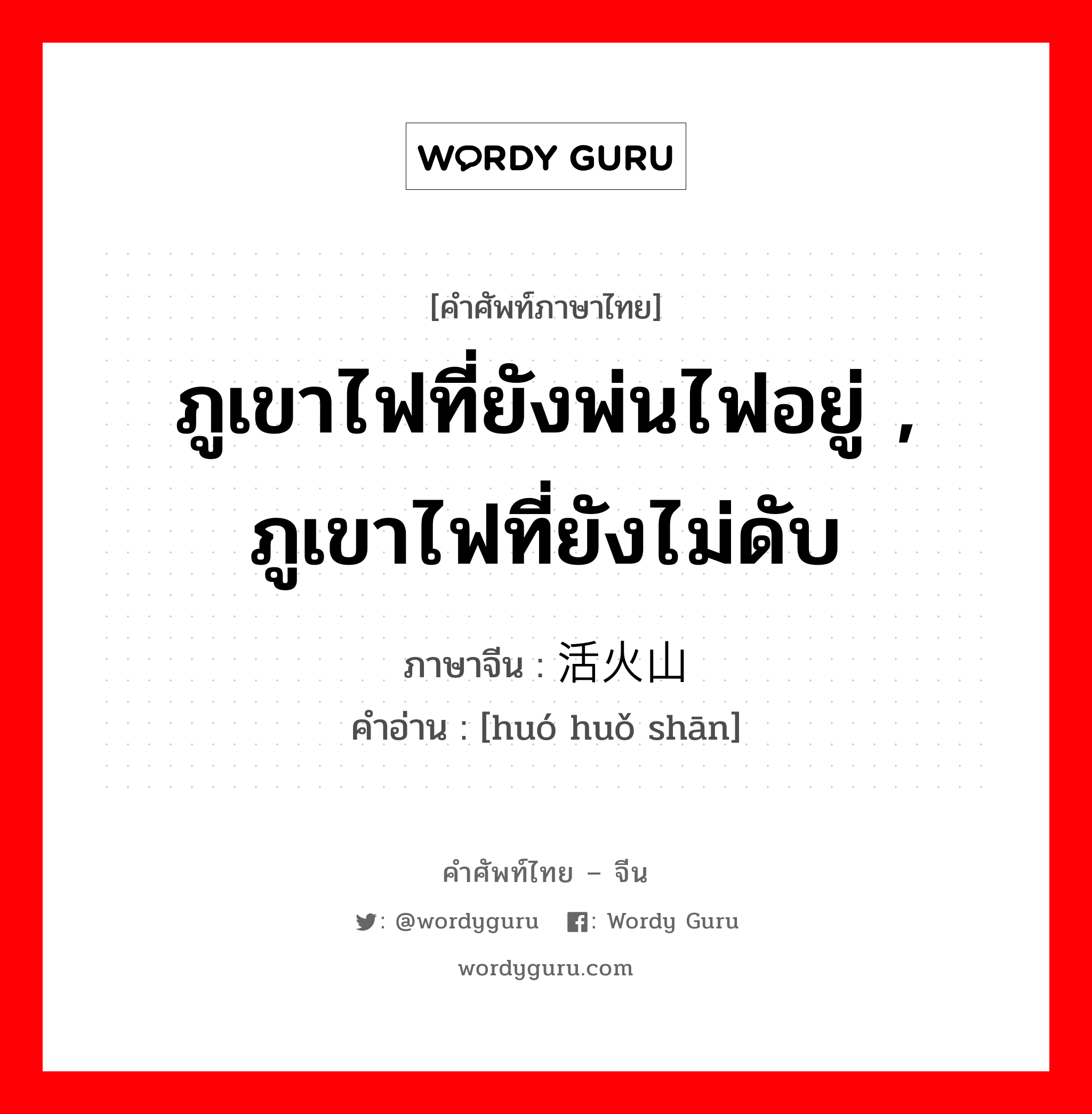 ภูเขาไฟที่ยังพ่นไฟอยู่ , ภูเขาไฟที่ยังไม่ดับ ภาษาจีนคืออะไร, คำศัพท์ภาษาไทย - จีน ภูเขาไฟที่ยังพ่นไฟอยู่ , ภูเขาไฟที่ยังไม่ดับ ภาษาจีน 活火山 คำอ่าน [huó huǒ shān]