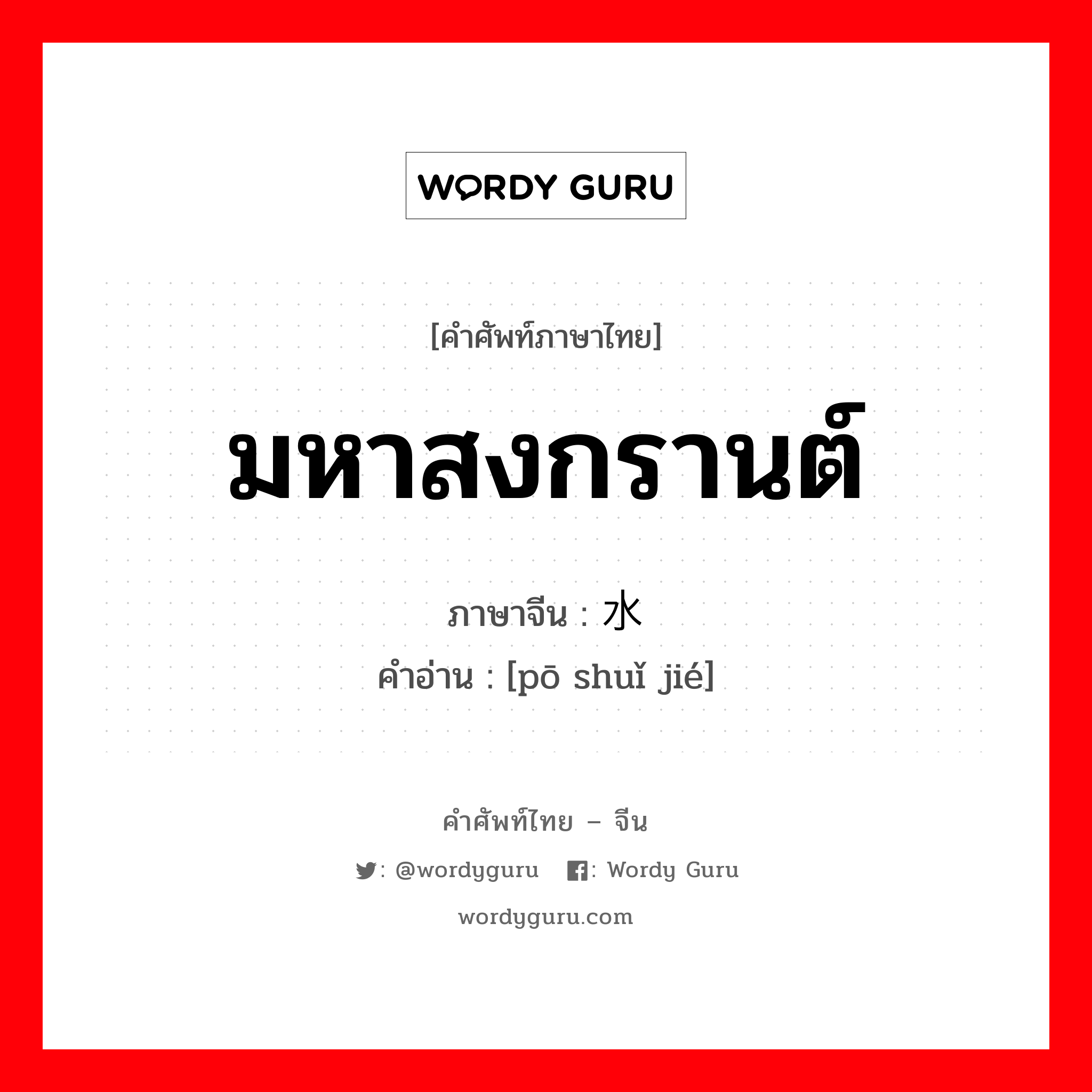 มหาสงกรานต์ ภาษาจีนคืออะไร, คำศัพท์ภาษาไทย - จีน มหาสงกรานต์ ภาษาจีน 泼水节 คำอ่าน [pō shuǐ jié]