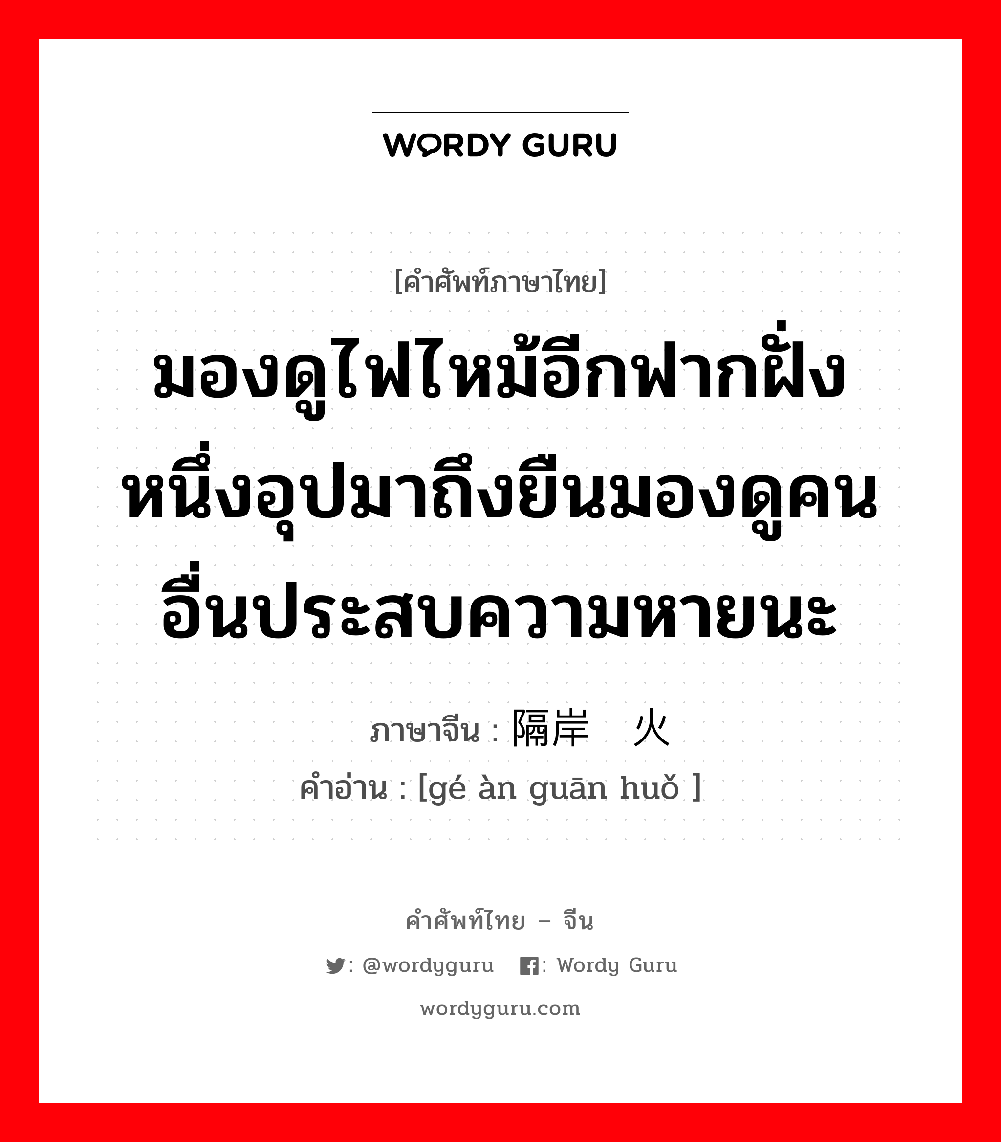 มองดูไฟไหม้อีกฟากฝั่งหนึ่งอุปมาถึงยืนมองดูคนอื่นประสบความหายนะ ภาษาจีนคืออะไร, คำศัพท์ภาษาไทย - จีน มองดูไฟไหม้อีกฟากฝั่งหนึ่งอุปมาถึงยืนมองดูคนอื่นประสบความหายนะ ภาษาจีน 隔岸观火 คำอ่าน [gé àn guān huǒ ]