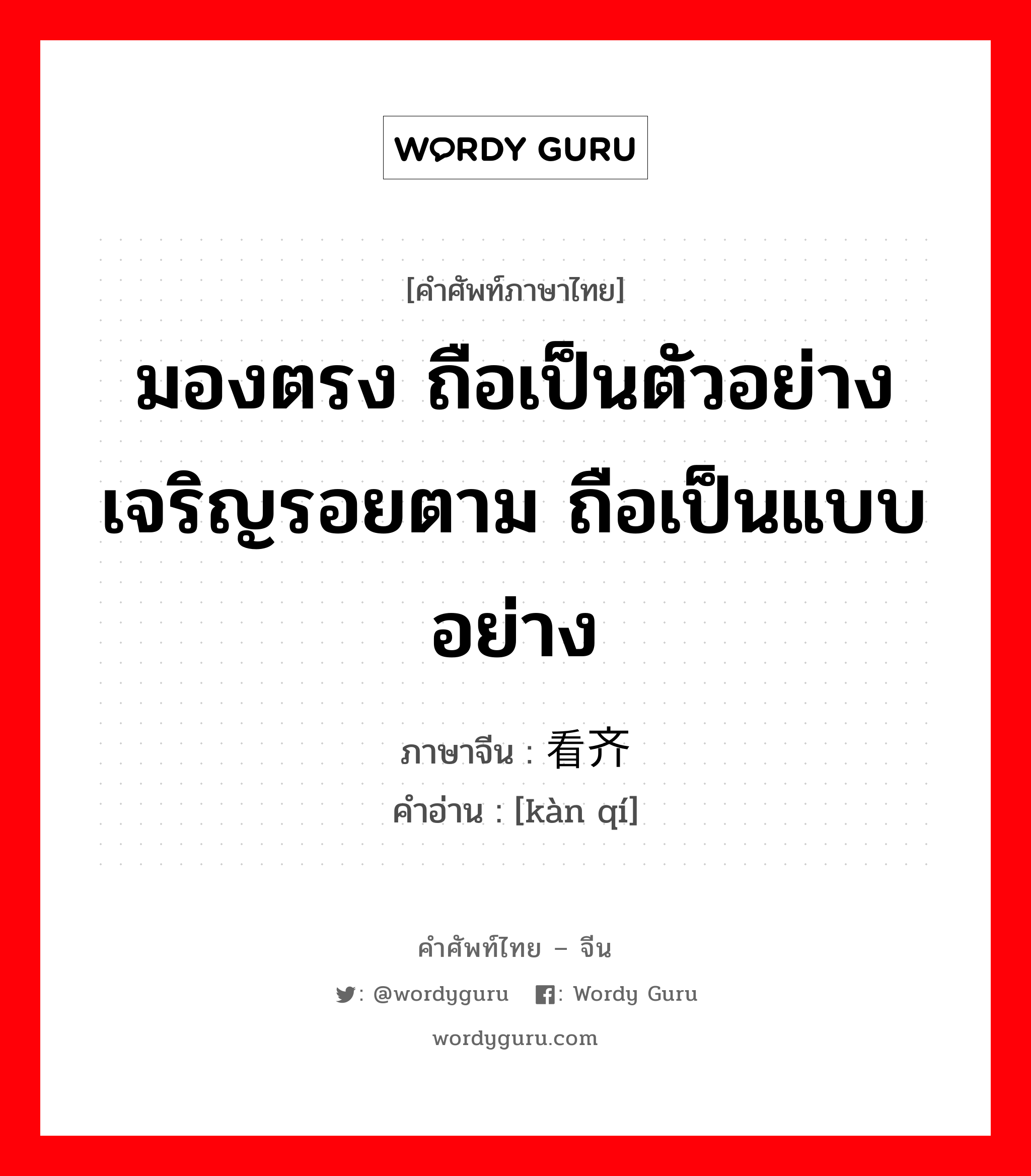 มองตรง ถือเป็นตัวอย่างเจริญรอยตาม ถือเป็นแบบอย่าง ภาษาจีนคืออะไร, คำศัพท์ภาษาไทย - จีน มองตรง ถือเป็นตัวอย่างเจริญรอยตาม ถือเป็นแบบอย่าง ภาษาจีน 看齐 คำอ่าน [kàn qí]