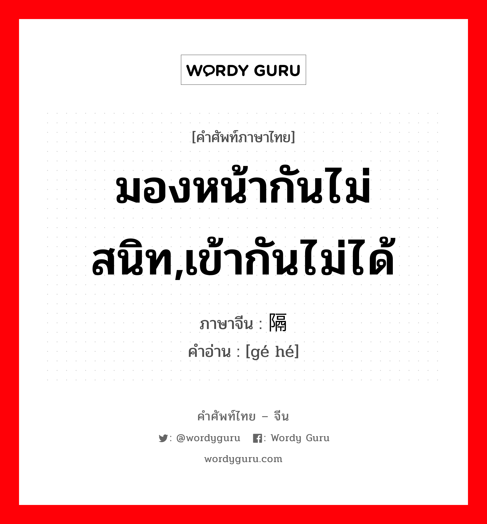 มองหน้ากันไม่สนิท,เข้ากันไม่ได้ ภาษาจีนคืออะไร, คำศัพท์ภาษาไทย - จีน มองหน้ากันไม่สนิท,เข้ากันไม่ได้ ภาษาจีน 隔阂 คำอ่าน [gé hé]