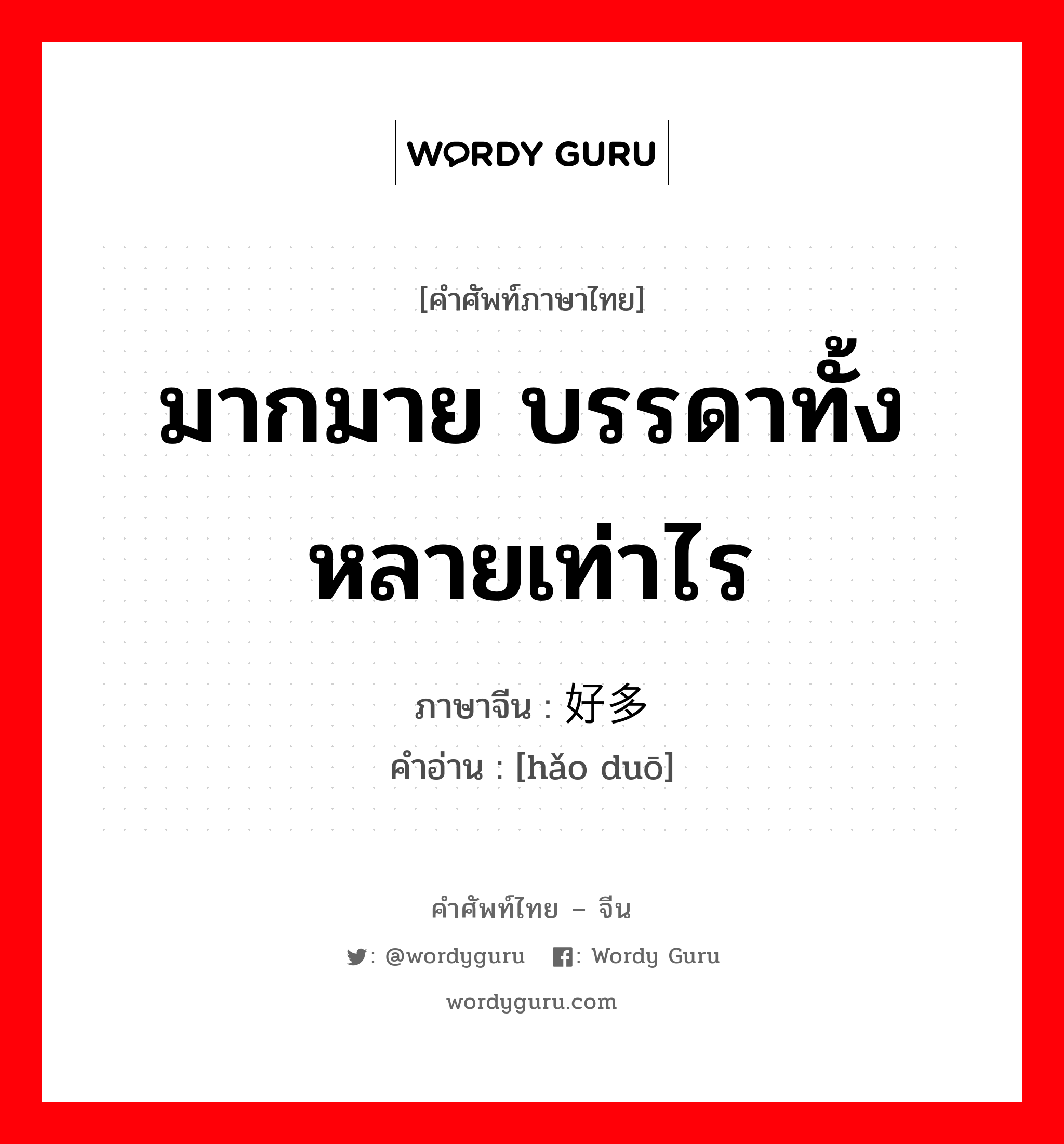 มากมาย บรรดาทั้งหลายเท่าไร ภาษาจีนคืออะไร, คำศัพท์ภาษาไทย - จีน มากมาย บรรดาทั้งหลายเท่าไร ภาษาจีน 好多 คำอ่าน [hǎo duō]