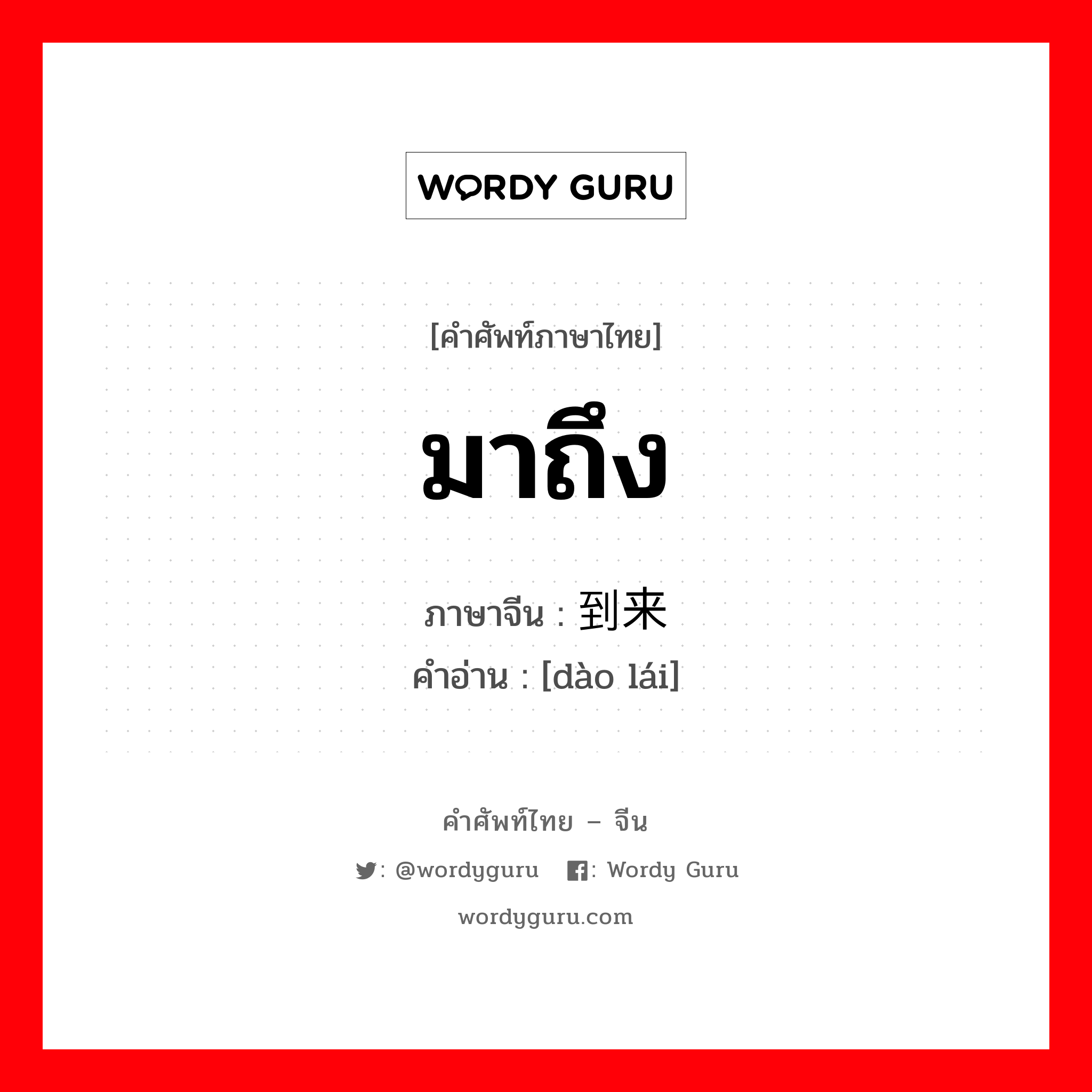 มาถึง ภาษาจีนคืออะไร, คำศัพท์ภาษาไทย - จีน มาถึง ภาษาจีน 到来 คำอ่าน [dào lái]