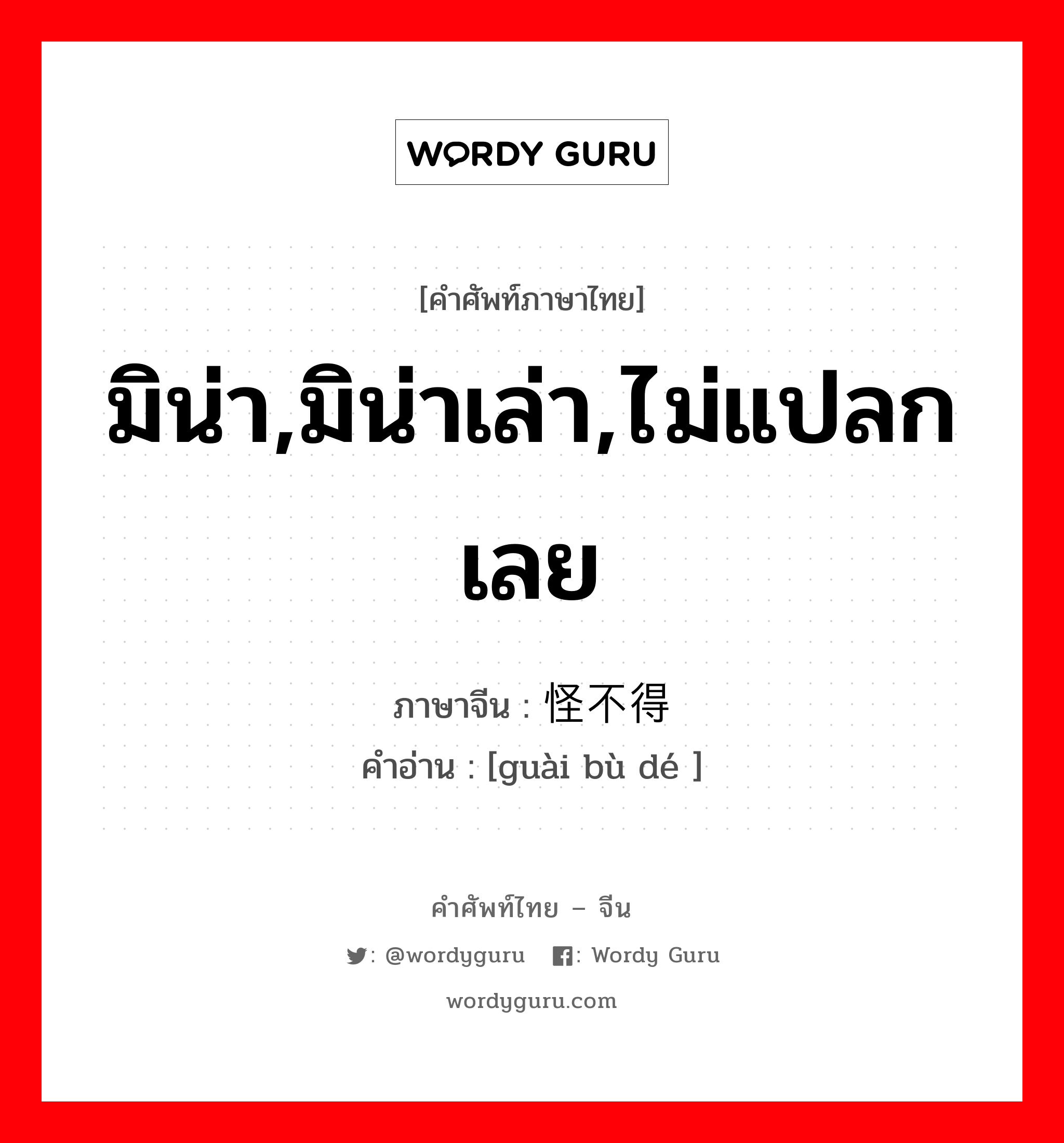 มิน่า,มิน่าเล่า,ไม่แปลกเลย ภาษาจีนคืออะไร, คำศัพท์ภาษาไทย - จีน มิน่า,มิน่าเล่า,ไม่แปลกเลย ภาษาจีน 怪不得 คำอ่าน [guài bù dé ]