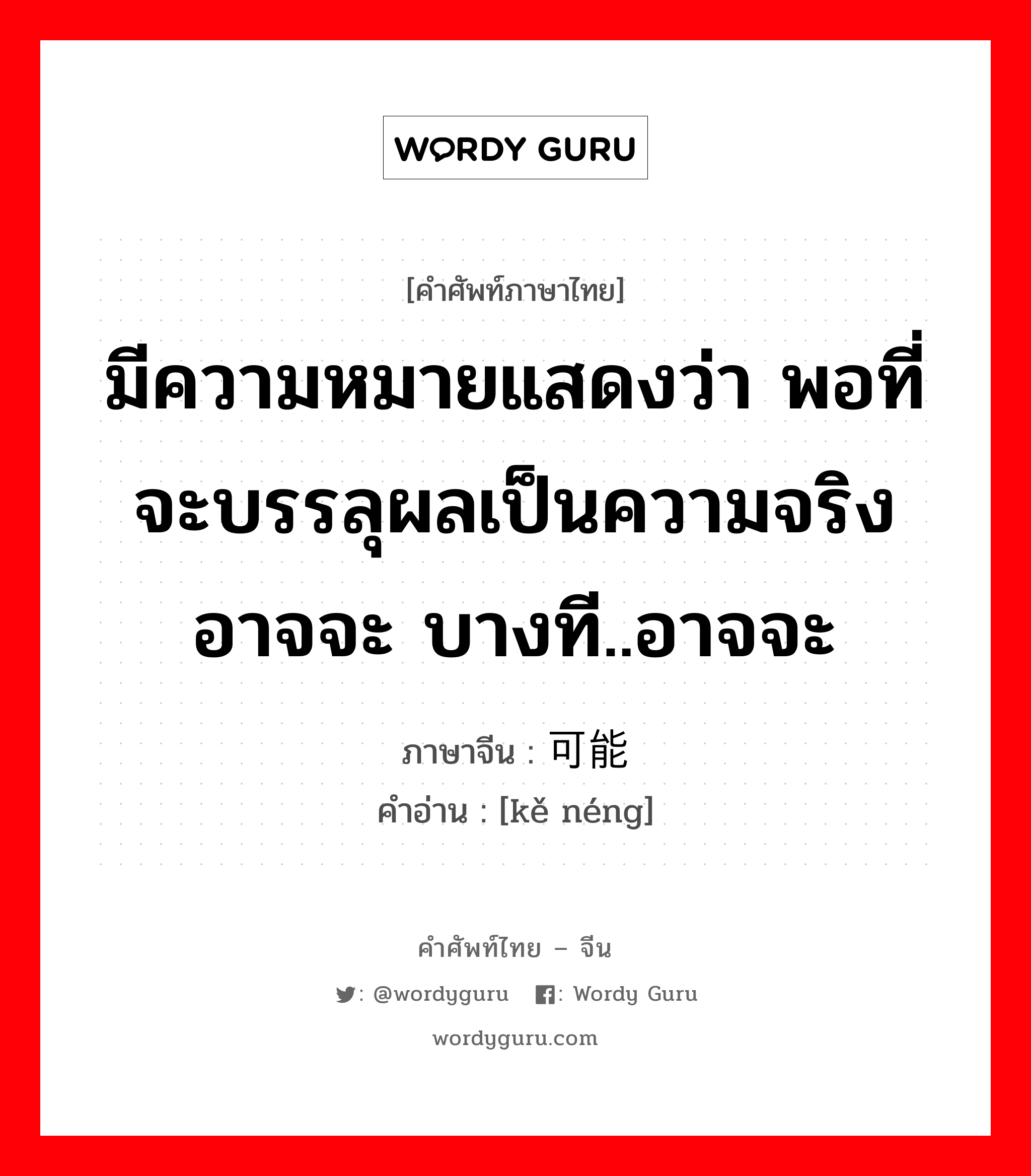 มีความหมายแสดงว่า พอที่จะบรรลุผลเป็นความจริงอาจจะ บางที..อาจจะ ภาษาจีนคืออะไร, คำศัพท์ภาษาไทย - จีน มีความหมายแสดงว่า พอที่จะบรรลุผลเป็นความจริงอาจจะ บางที..อาจจะ ภาษาจีน 可能 คำอ่าน [kě néng]