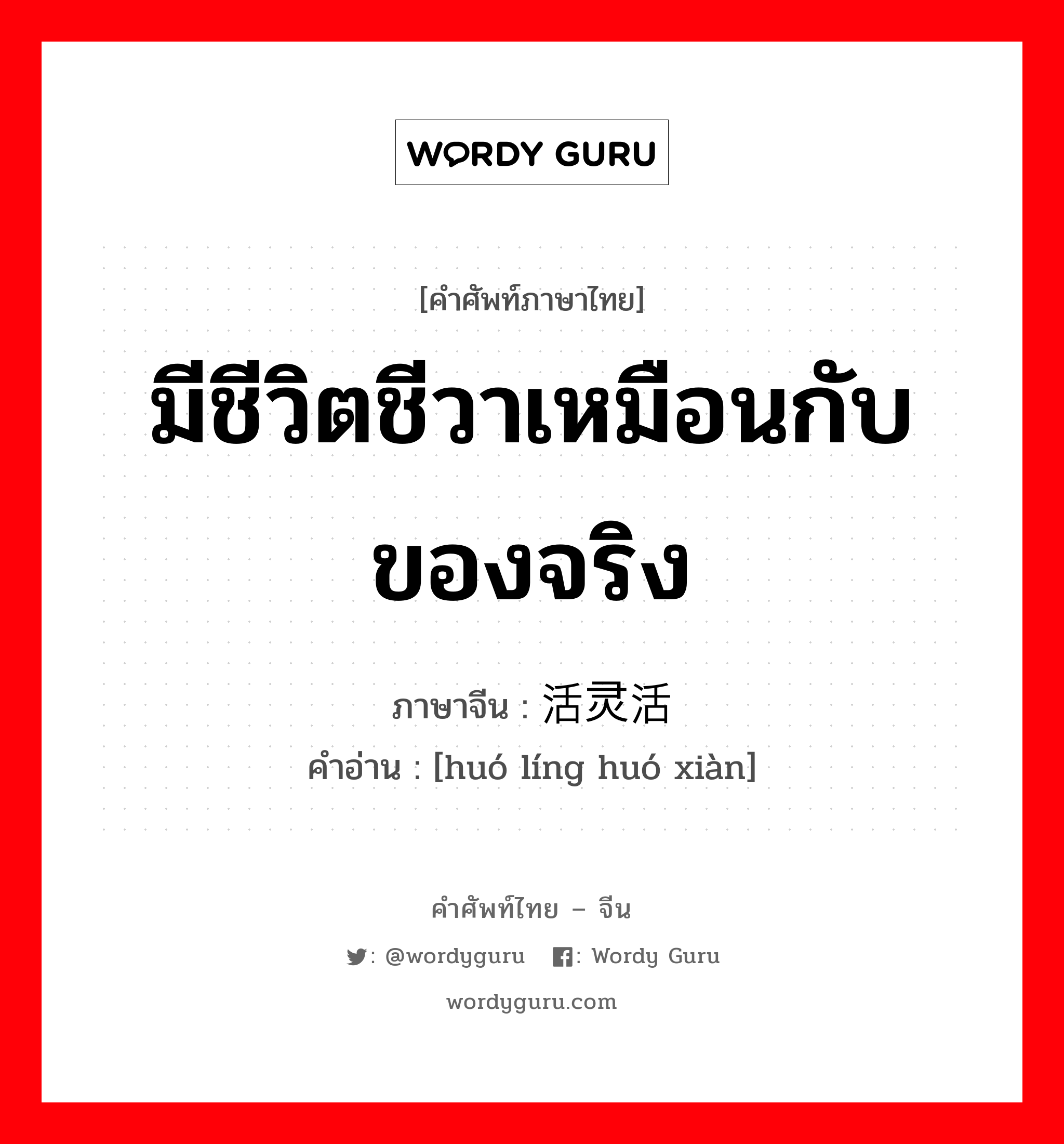 มีชีวิตชีวาเหมือนกับของจริง ภาษาจีนคืออะไร, คำศัพท์ภาษาไทย - จีน มีชีวิตชีวาเหมือนกับของจริง ภาษาจีน 活灵活现 คำอ่าน [huó líng huó xiàn]