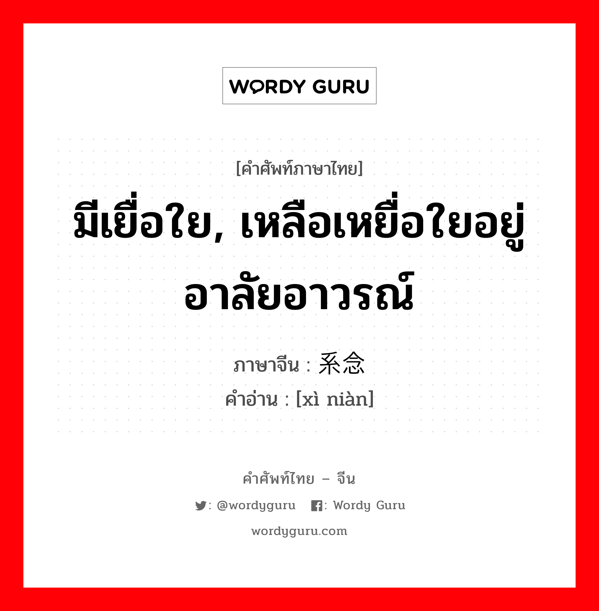 มีเยื่อใย, เหลือเหยื่อใยอยู่ อาลัยอาวรณ์ ภาษาจีนคืออะไร, คำศัพท์ภาษาไทย - จีน มีเยื่อใย, เหลือเหยื่อใยอยู่ อาลัยอาวรณ์ ภาษาจีน 系念 คำอ่าน [xì niàn]