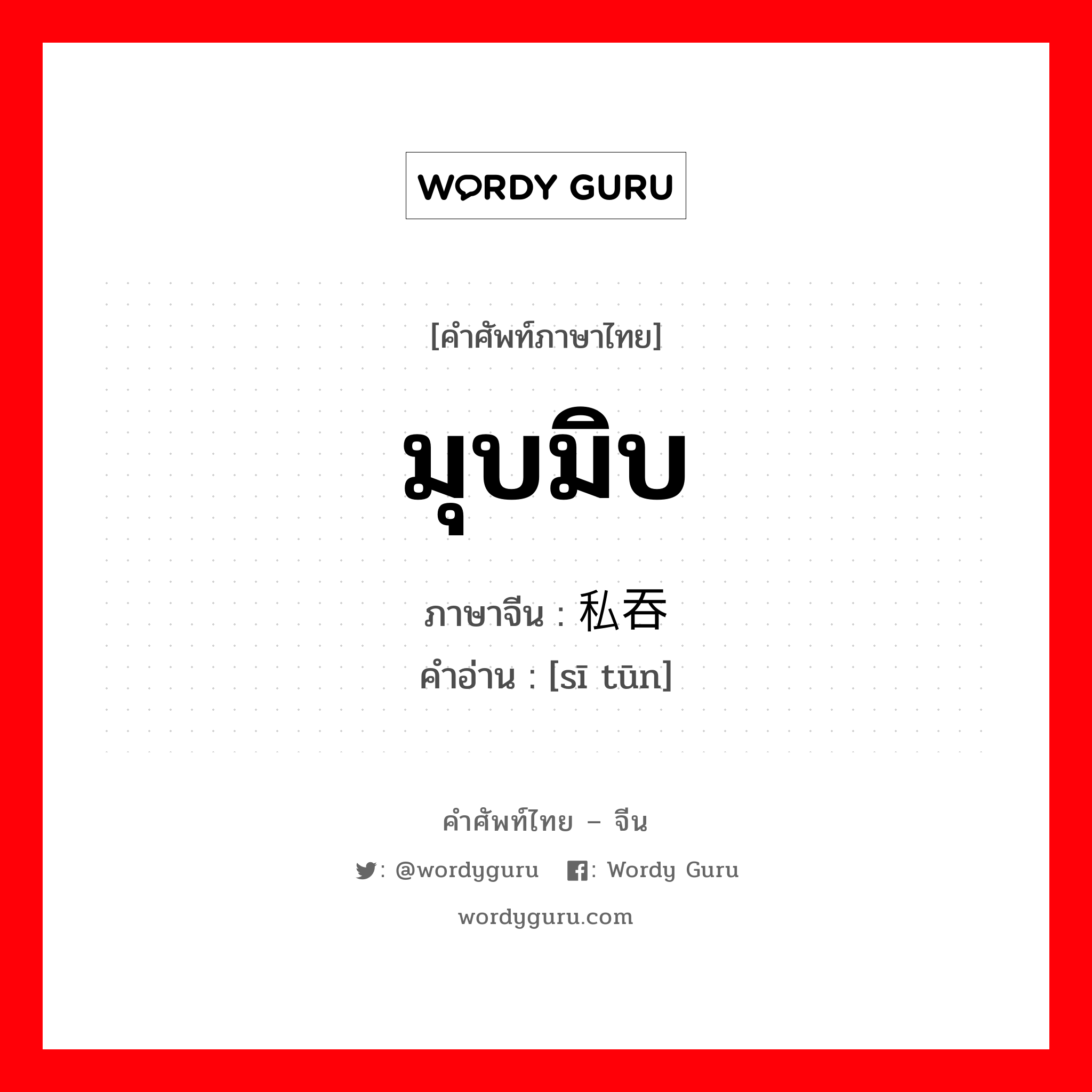 มุบมิบ ภาษาจีนคืออะไร, คำศัพท์ภาษาไทย - จีน มุบมิบ ภาษาจีน 私吞 คำอ่าน [sī tūn]