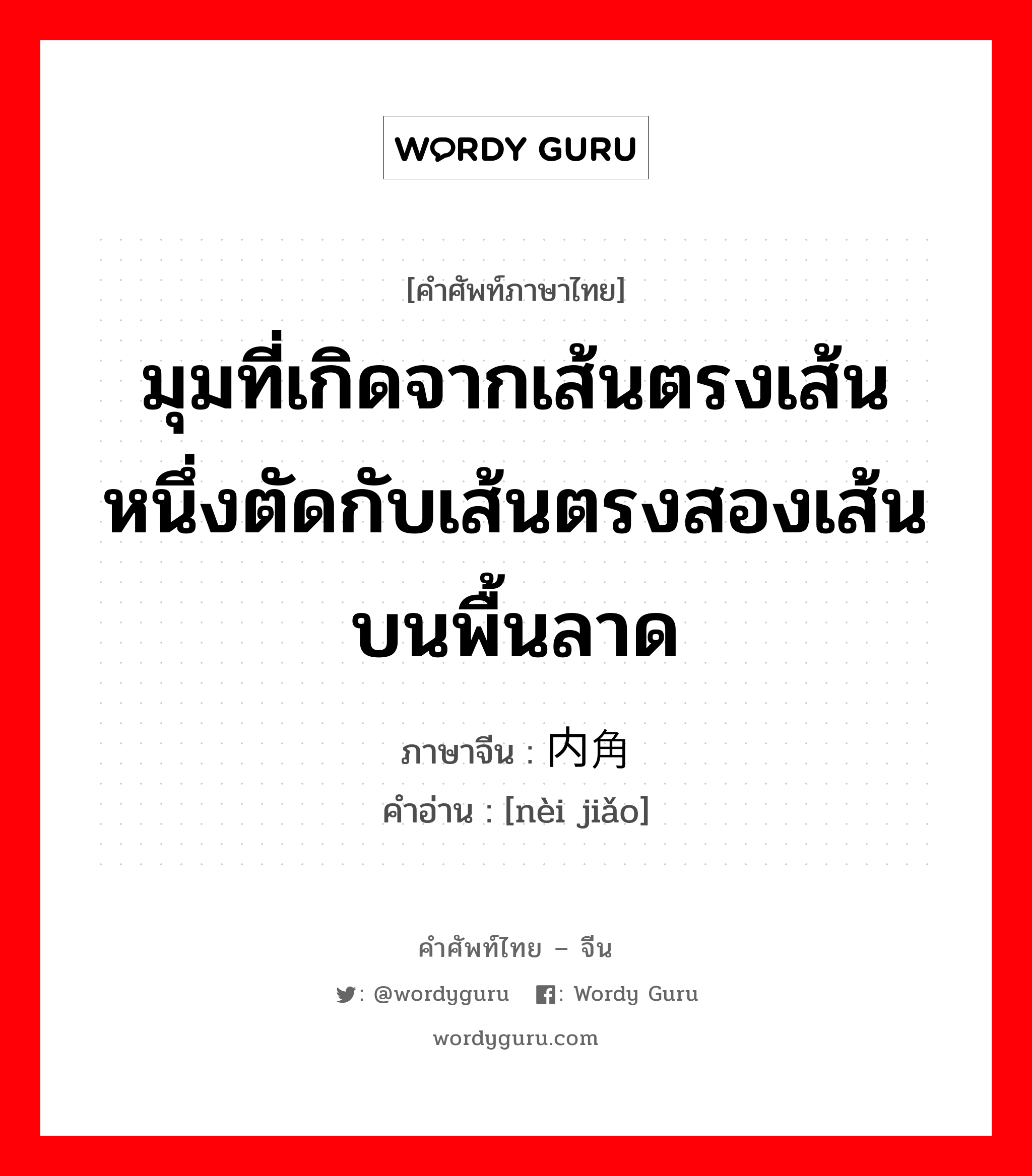 มุมที่เกิดจากเส้นตรงเส้นหนึ่งตัดกับเส้นตรงสองเส้นบนพื้นลาด ภาษาจีนคืออะไร, คำศัพท์ภาษาไทย - จีน มุมที่เกิดจากเส้นตรงเส้นหนึ่งตัดกับเส้นตรงสองเส้นบนพื้นลาด ภาษาจีน 内角 คำอ่าน [nèi jiǎo]