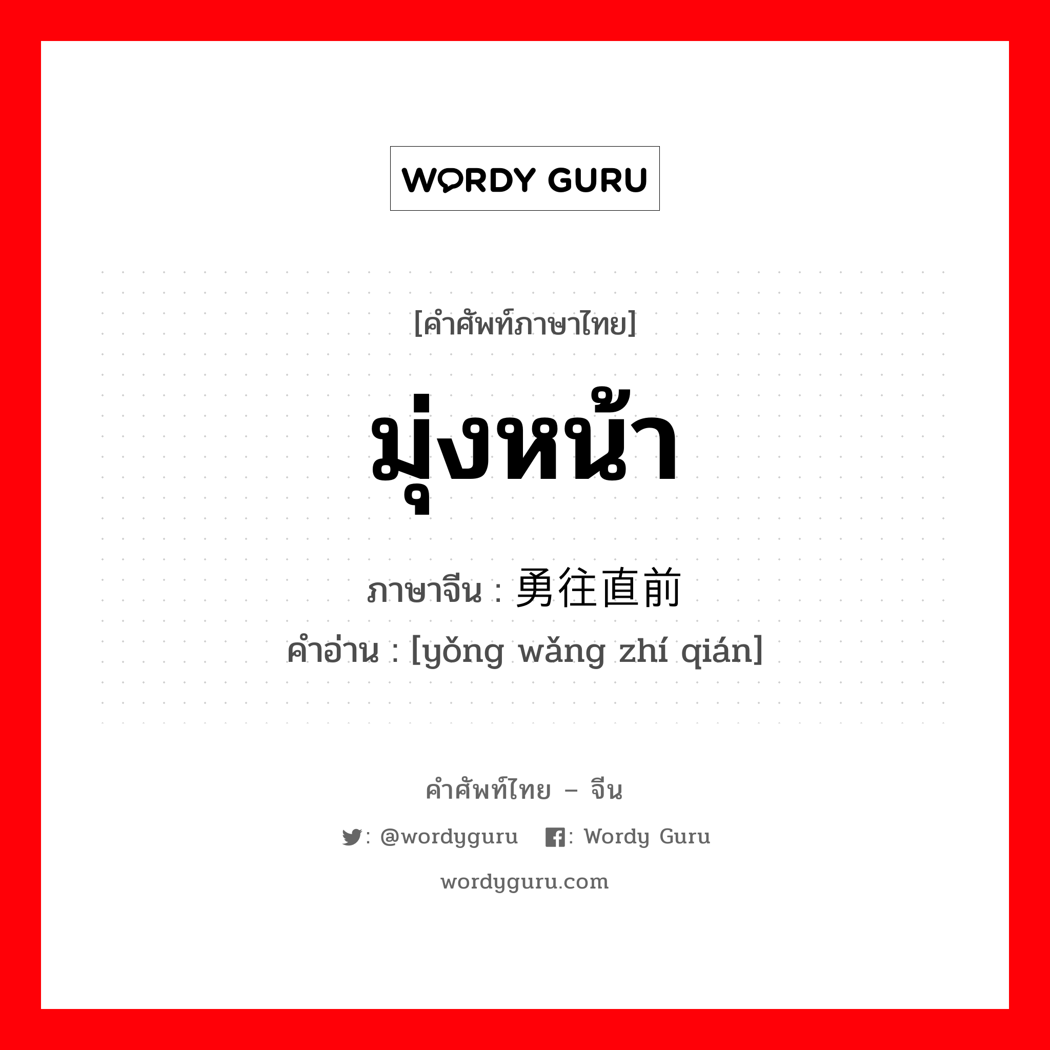 มุ่งหน้า ภาษาจีนคืออะไร, คำศัพท์ภาษาไทย - จีน มุ่งหน้า ภาษาจีน 勇往直前 คำอ่าน [yǒng wǎng zhí qián]