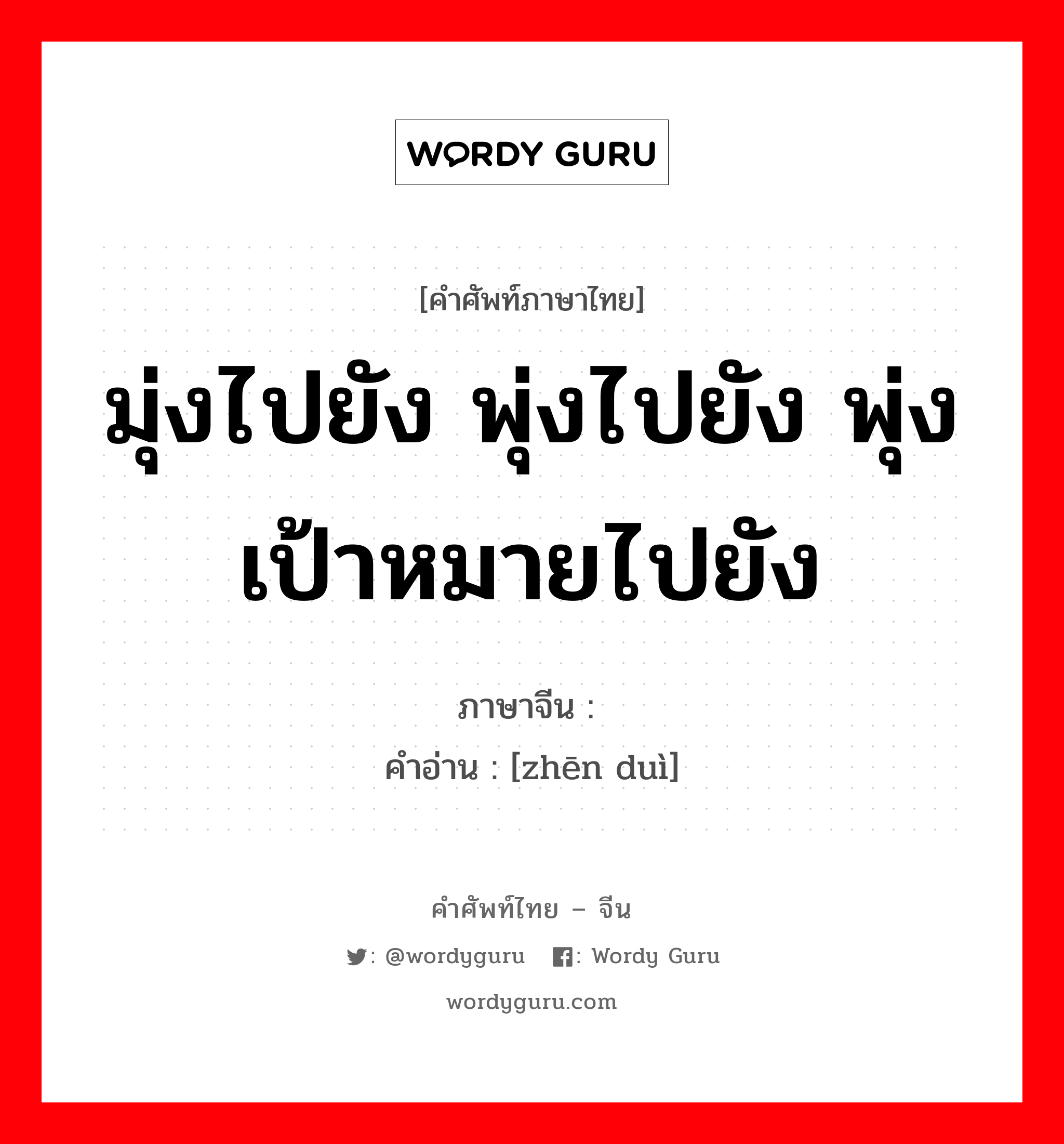 มุ่งไปยัง พุ่งไปยัง พุ่งเป้าหมายไปยัง ภาษาจีนคืออะไร, คำศัพท์ภาษาไทย - จีน มุ่งไปยัง พุ่งไปยัง พุ่งเป้าหมายไปยัง ภาษาจีน 针对 คำอ่าน [zhēn duì]