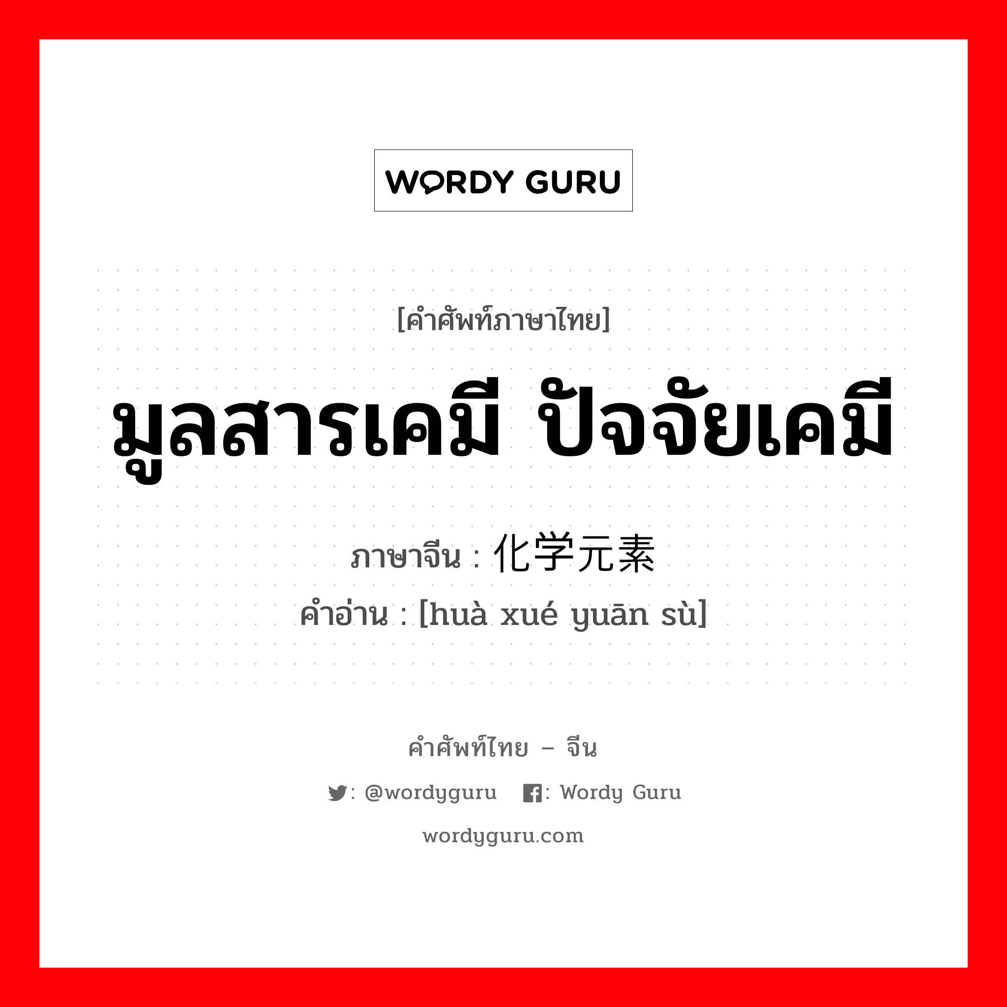 มูลสารเคมี ปัจจัยเคมี ภาษาจีนคืออะไร, คำศัพท์ภาษาไทย - จีน มูลสารเคมี ปัจจัยเคมี ภาษาจีน 化学元素 คำอ่าน [huà xué yuān sù]