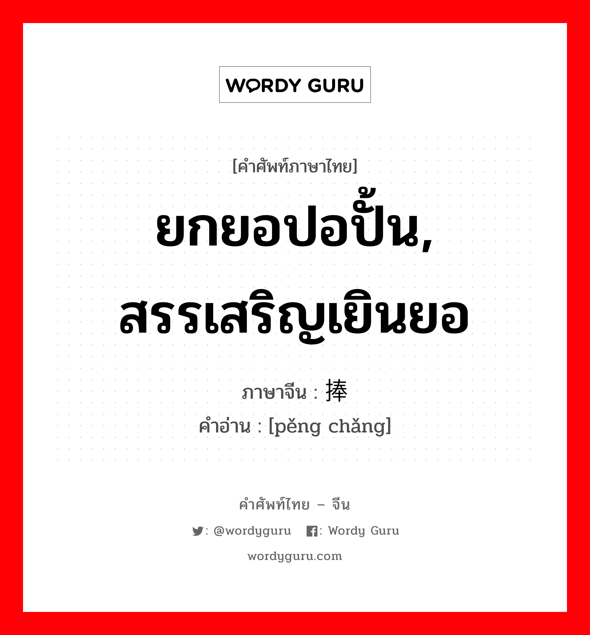 ยกยอปอปั้น, สรรเสริญเยินยอ ภาษาจีนคืออะไร, คำศัพท์ภาษาไทย - จีน ยกยอปอปั้น, สรรเสริญเยินยอ ภาษาจีน 捧场 คำอ่าน [pěng chǎng]