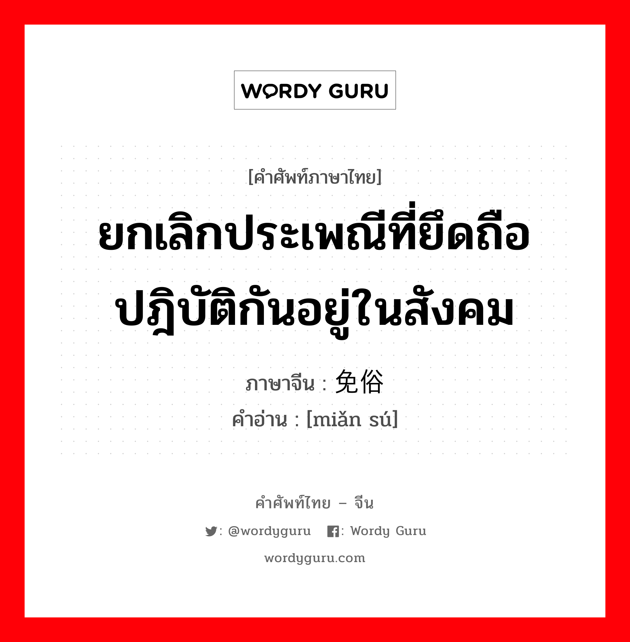 ยกเลิกประเพณีที่ยึดถือปฎิบัติกันอยู่ในสังคม ภาษาจีนคืออะไร, คำศัพท์ภาษาไทย - จีน ยกเลิกประเพณีที่ยึดถือปฎิบัติกันอยู่ในสังคม ภาษาจีน 免俗 คำอ่าน [miǎn sú]