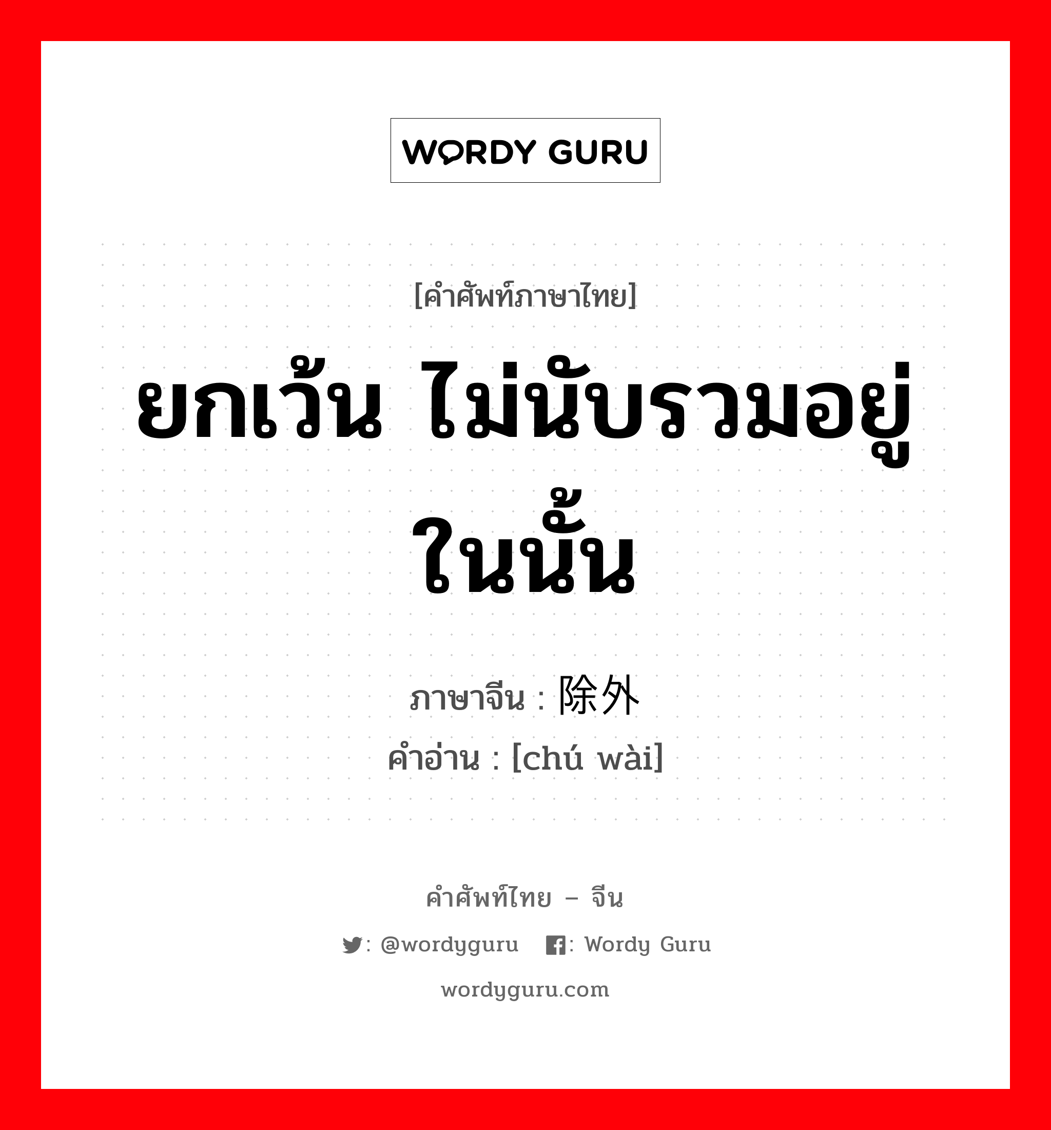 ยกเว้น ไม่นับรวมอยู่ในนั้น ภาษาจีนคืออะไร, คำศัพท์ภาษาไทย - จีน ยกเว้น ไม่นับรวมอยู่ในนั้น ภาษาจีน 除外 คำอ่าน [chú wài]