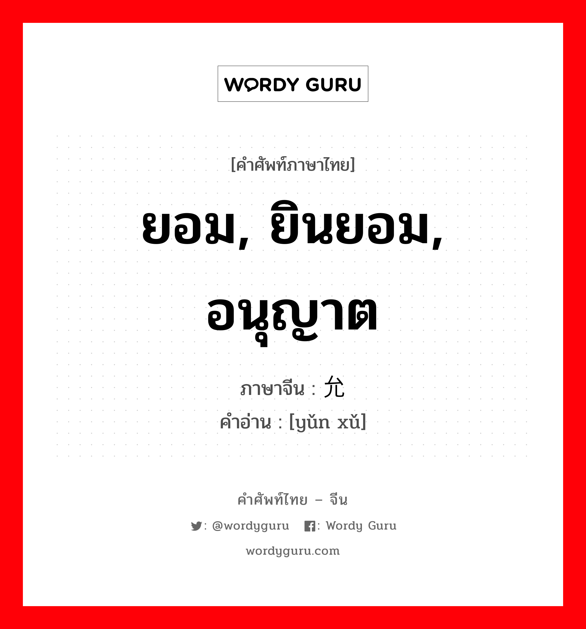 ยอม, ยินยอม, อนุญาต ภาษาจีนคืออะไร, คำศัพท์ภาษาไทย - จีน ยอม, ยินยอม, อนุญาต ภาษาจีน 允许 คำอ่าน [yǔn xǔ]