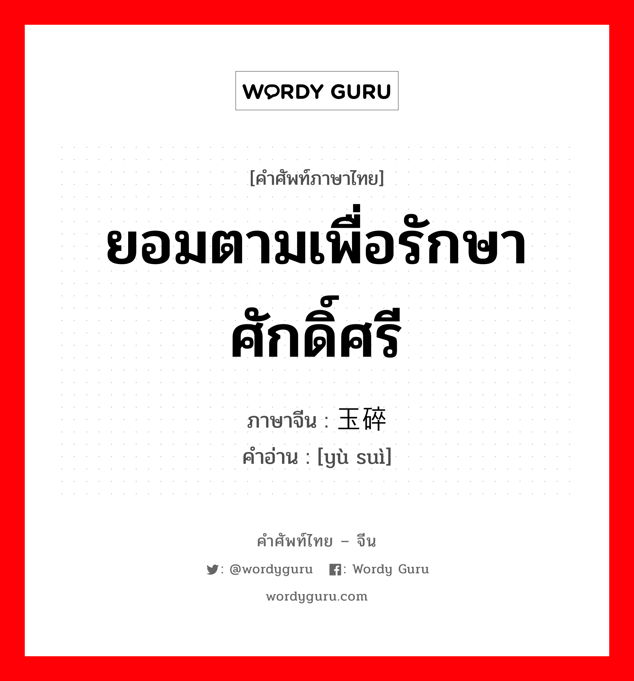 ยอมตามเพื่อรักษาศักดิ์ศรี ภาษาจีนคืออะไร, คำศัพท์ภาษาไทย - จีน ยอมตามเพื่อรักษาศักดิ์ศรี ภาษาจีน 玉碎 คำอ่าน [yù suì]