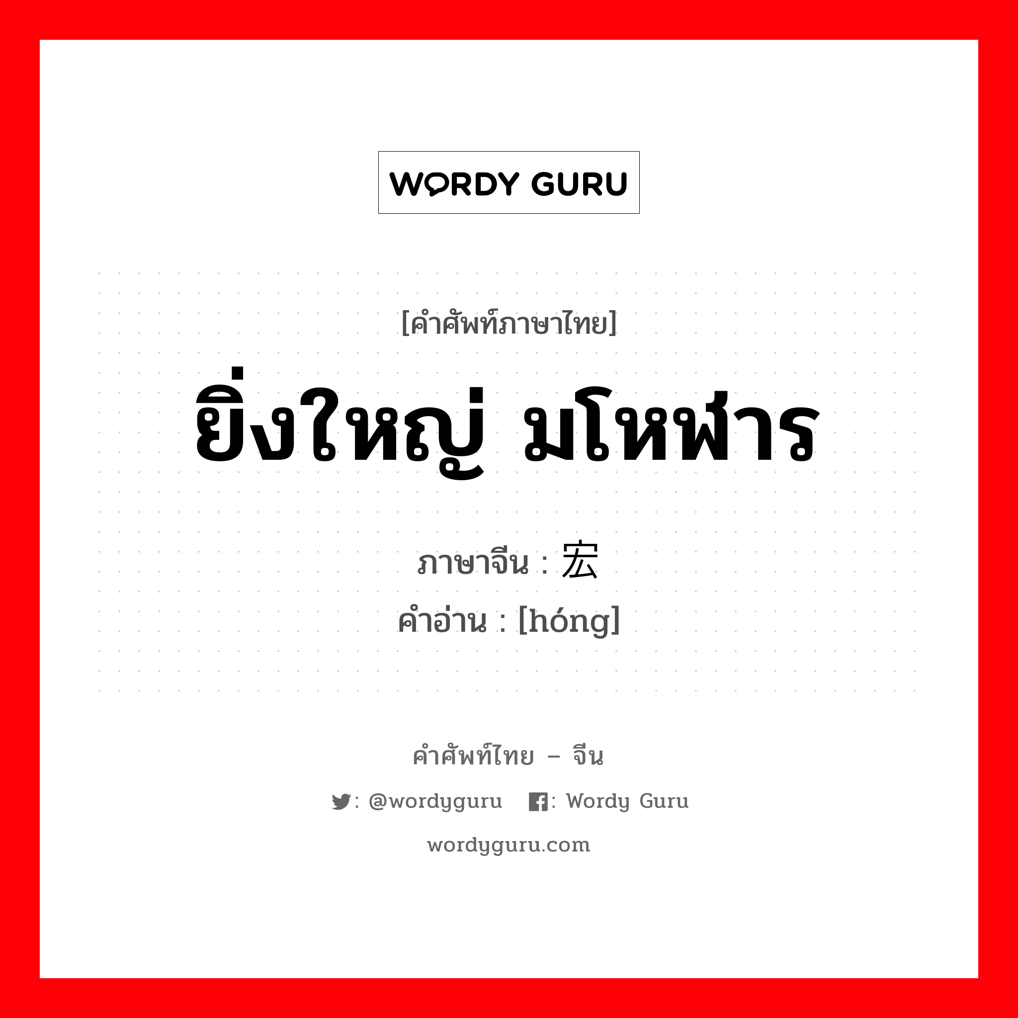 ยิ่งใหญ่ มโหฬาร ภาษาจีนคืออะไร, คำศัพท์ภาษาไทย - จีน ยิ่งใหญ่ มโหฬาร ภาษาจีน 宏 คำอ่าน [hóng]