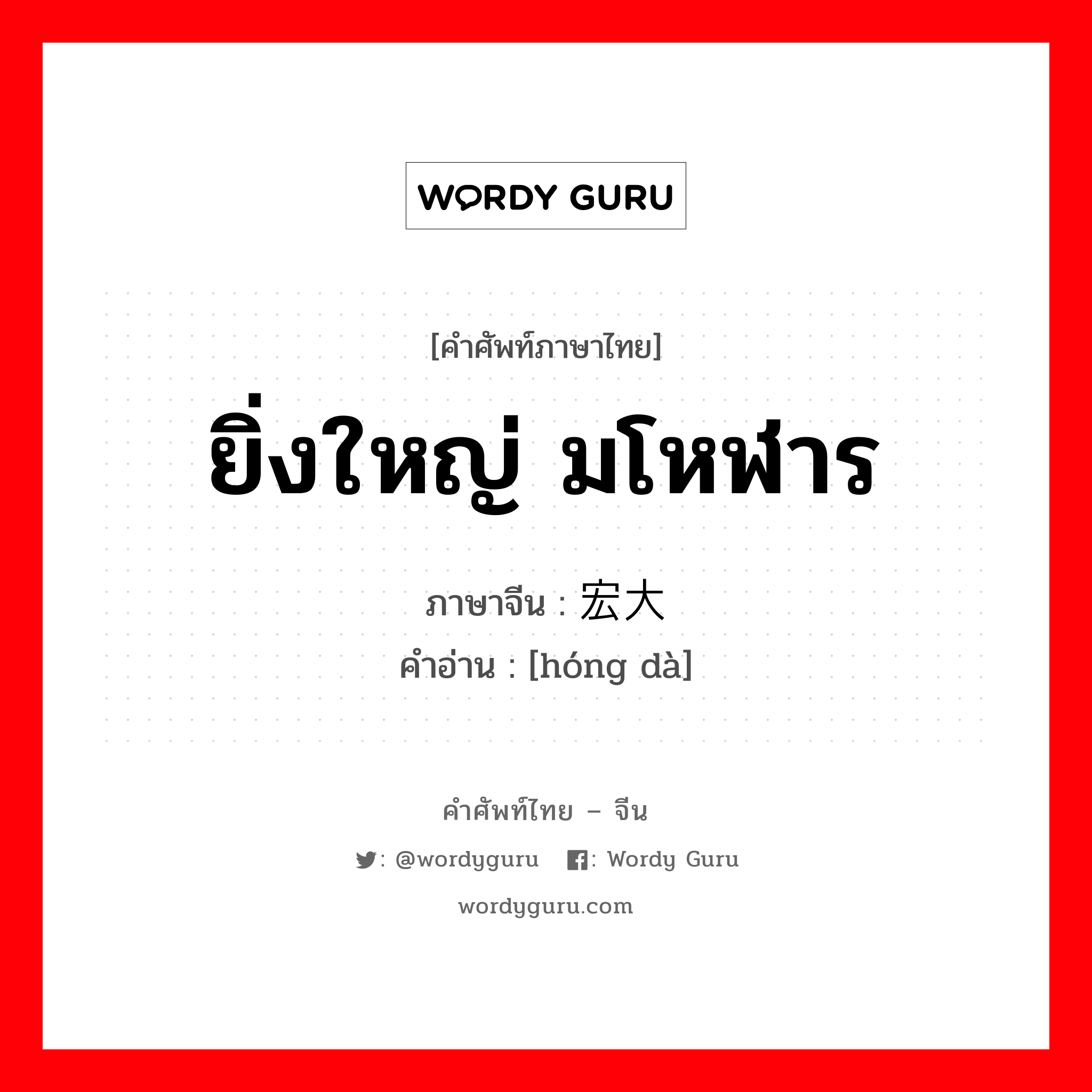 ยิ่งใหญ่ มโหฬาร ภาษาจีนคืออะไร, คำศัพท์ภาษาไทย - จีน ยิ่งใหญ่ มโหฬาร ภาษาจีน 宏大 คำอ่าน [hóng dà]