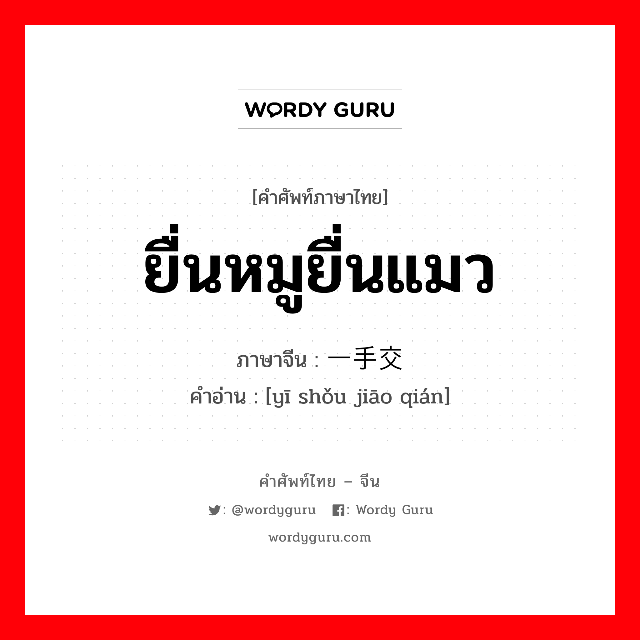 ยื่นหมูยื่นแมว ภาษาจีนคืออะไร, คำศัพท์ภาษาไทย - จีน ยื่นหมูยื่นแมว ภาษาจีน 一手交钱 คำอ่าน [yī shǒu jiāo qián]