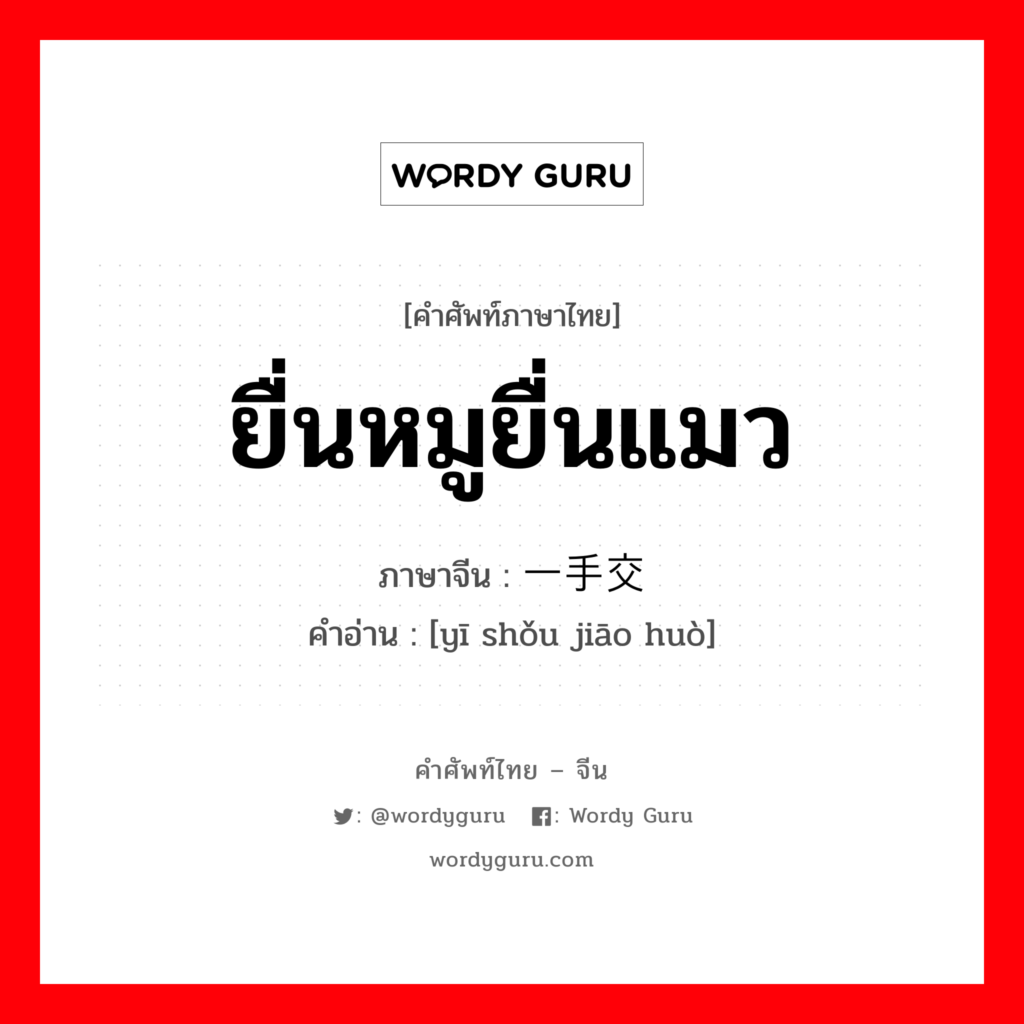 ยื่นหมูยื่นแมว ภาษาจีนคืออะไร, คำศัพท์ภาษาไทย - จีน ยื่นหมูยื่นแมว ภาษาจีน 一手交货 คำอ่าน [yī shǒu jiāo huò]