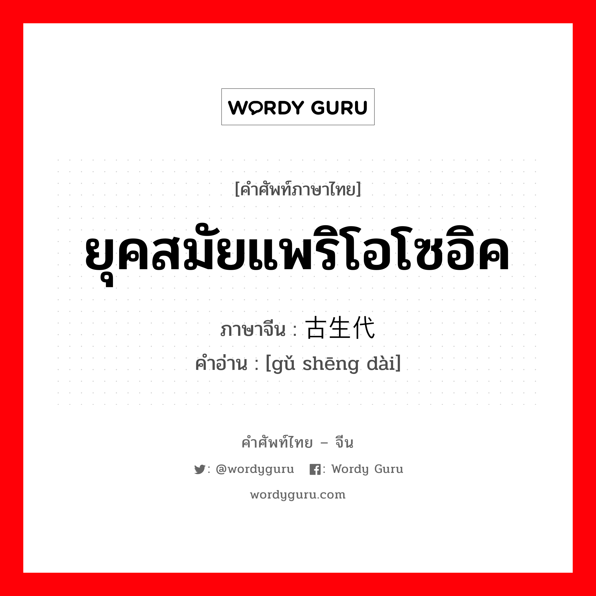 ยุคสมัยแพริโอโซอิค ภาษาจีนคืออะไร, คำศัพท์ภาษาไทย - จีน ยุคสมัยแพริโอโซอิค ภาษาจีน 古生代 คำอ่าน [gǔ shēng dài]