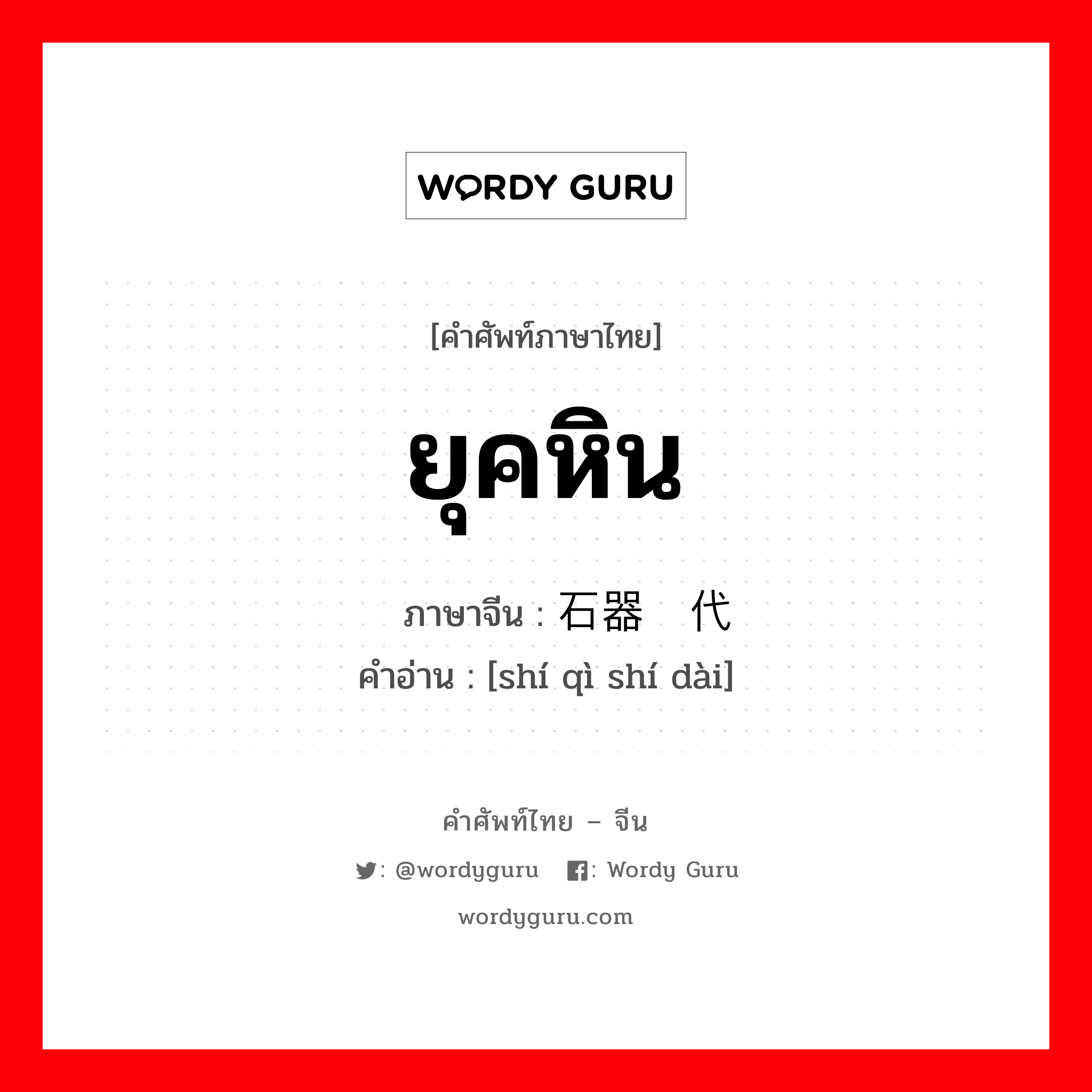 ยุคหิน ภาษาจีนคืออะไร, คำศัพท์ภาษาไทย - จีน ยุคหิน ภาษาจีน 石器时代 คำอ่าน [shí qì shí dài]