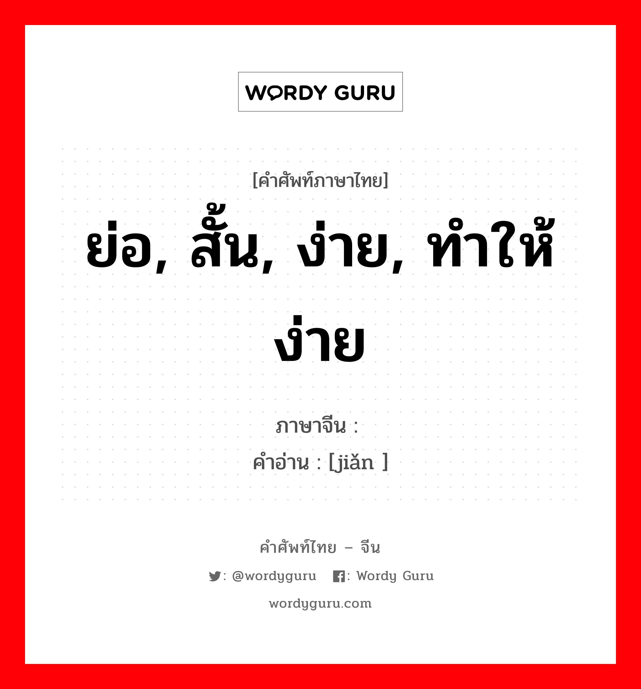 ย่อ, สั้น, ง่าย, ทำให้ง่าย ภาษาจีนคืออะไร, คำศัพท์ภาษาไทย - จีน ย่อ, สั้น, ง่าย, ทำให้ง่าย ภาษาจีน 简 คำอ่าน [jiǎn ]