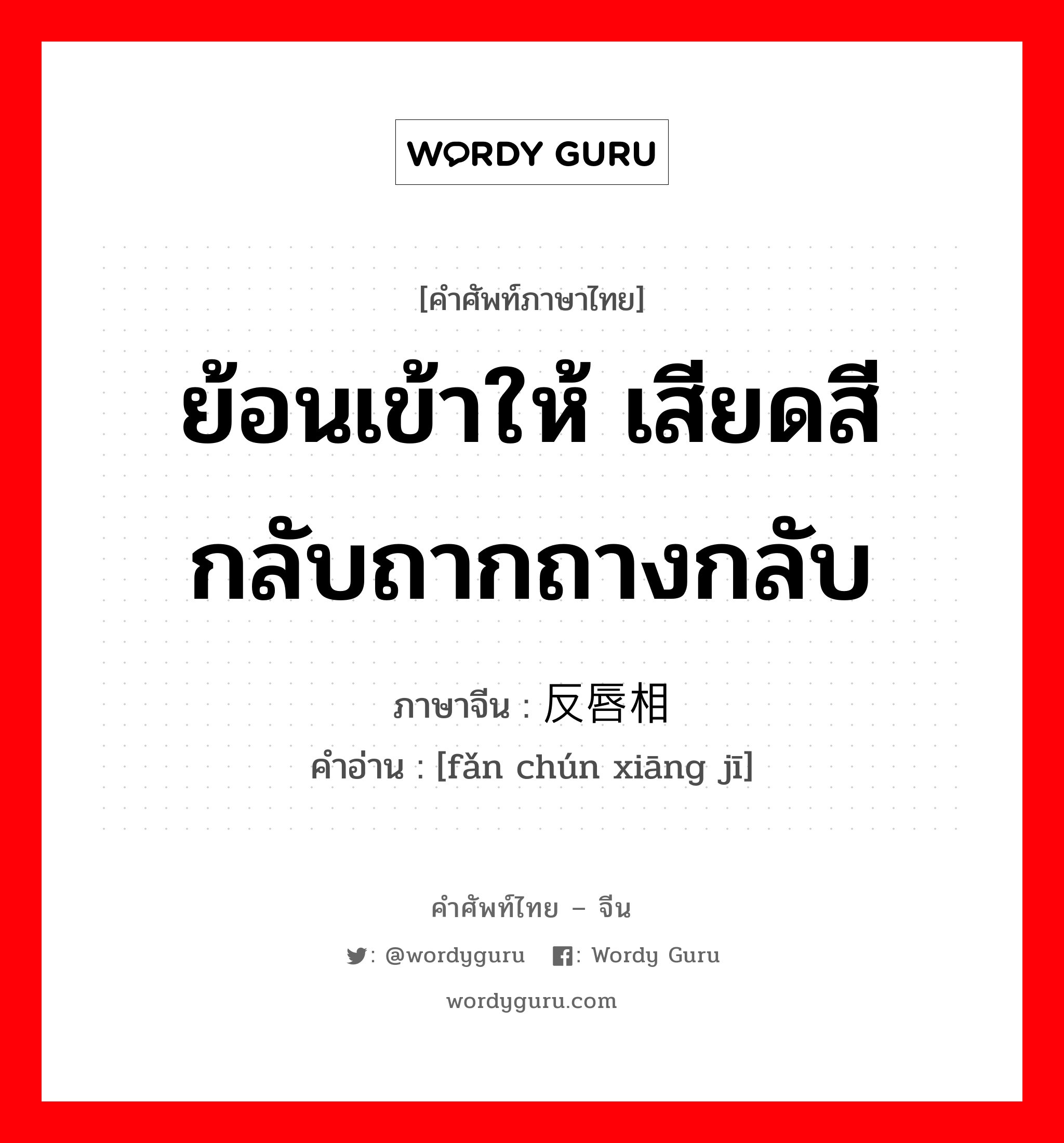 ย้อนเข้าให้ เสียดสีกลับถากถางกลับ ภาษาจีนคืออะไร, คำศัพท์ภาษาไทย - จีน ย้อนเข้าให้ เสียดสีกลับถากถางกลับ ภาษาจีน 反唇相讥 คำอ่าน [fǎn chún xiāng jī]