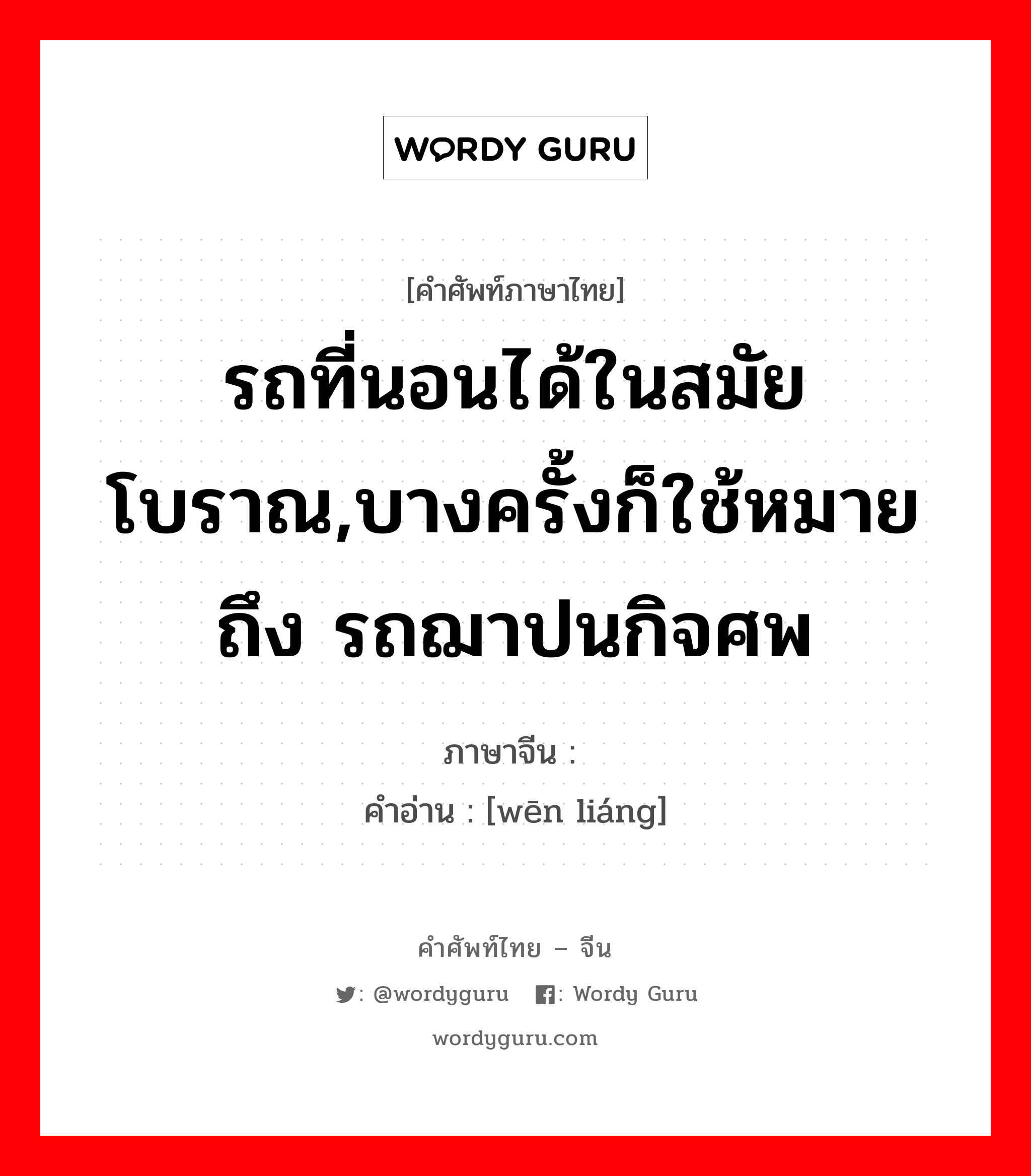 รถที่นอนได้ในสมัยโบราณ,บางครั้งก็ใช้หมายถึง รถฌาปนกิจศพ ภาษาจีนคืออะไร, คำศัพท์ภาษาไทย - จีน รถที่นอนได้ในสมัยโบราณ,บางครั้งก็ใช้หมายถึง รถฌาปนกิจศพ ภาษาจีน 辒辌 คำอ่าน [wēn liáng]