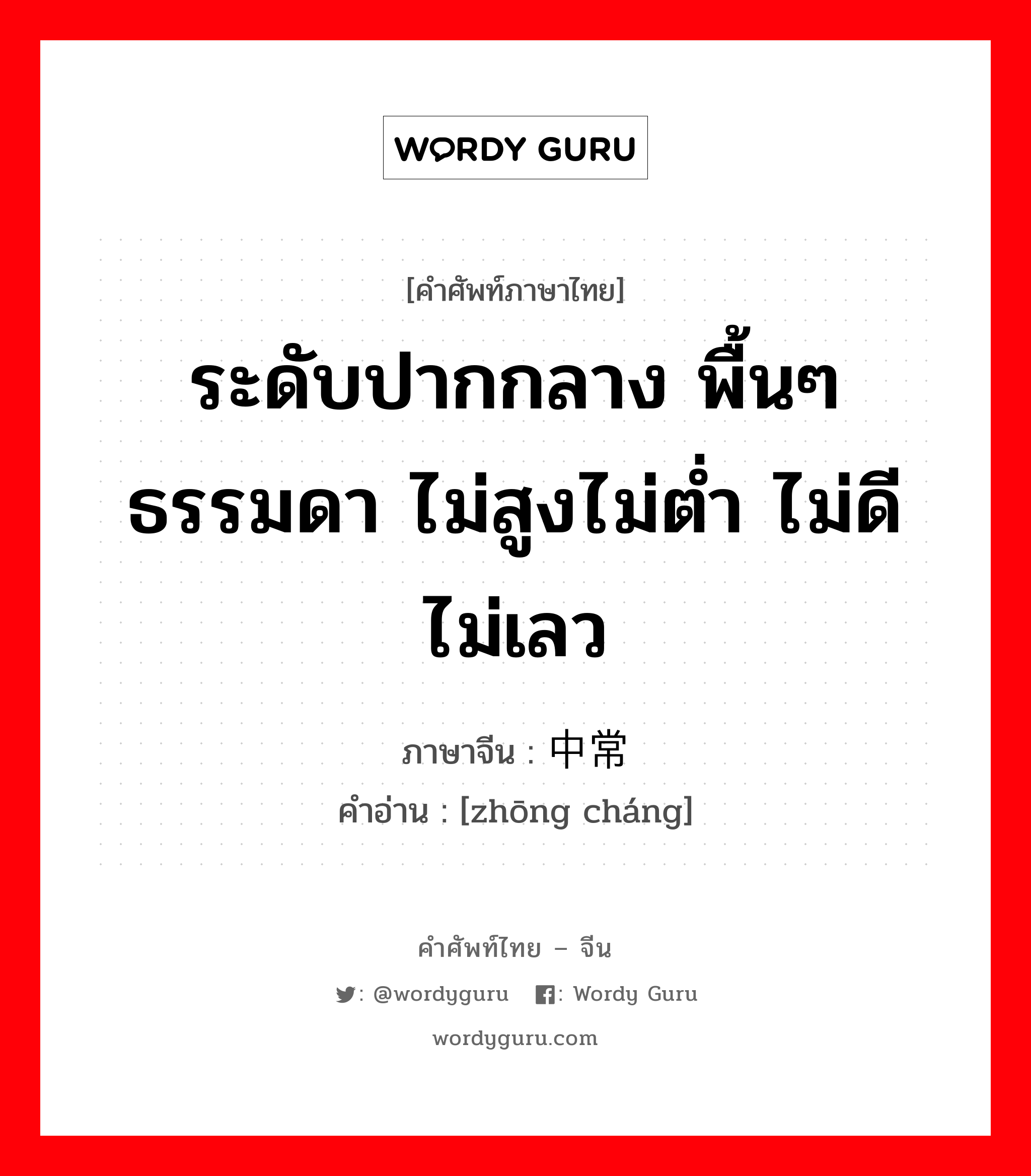 ระดับปากกลาง พื้นๆธรรมดา ไม่สูงไม่ต่ำ ไม่ดีไม่เลว ภาษาจีนคืออะไร, คำศัพท์ภาษาไทย - จีน ระดับปากกลาง พื้นๆธรรมดา ไม่สูงไม่ต่ำ ไม่ดีไม่เลว ภาษาจีน 中常 คำอ่าน [zhōng cháng]