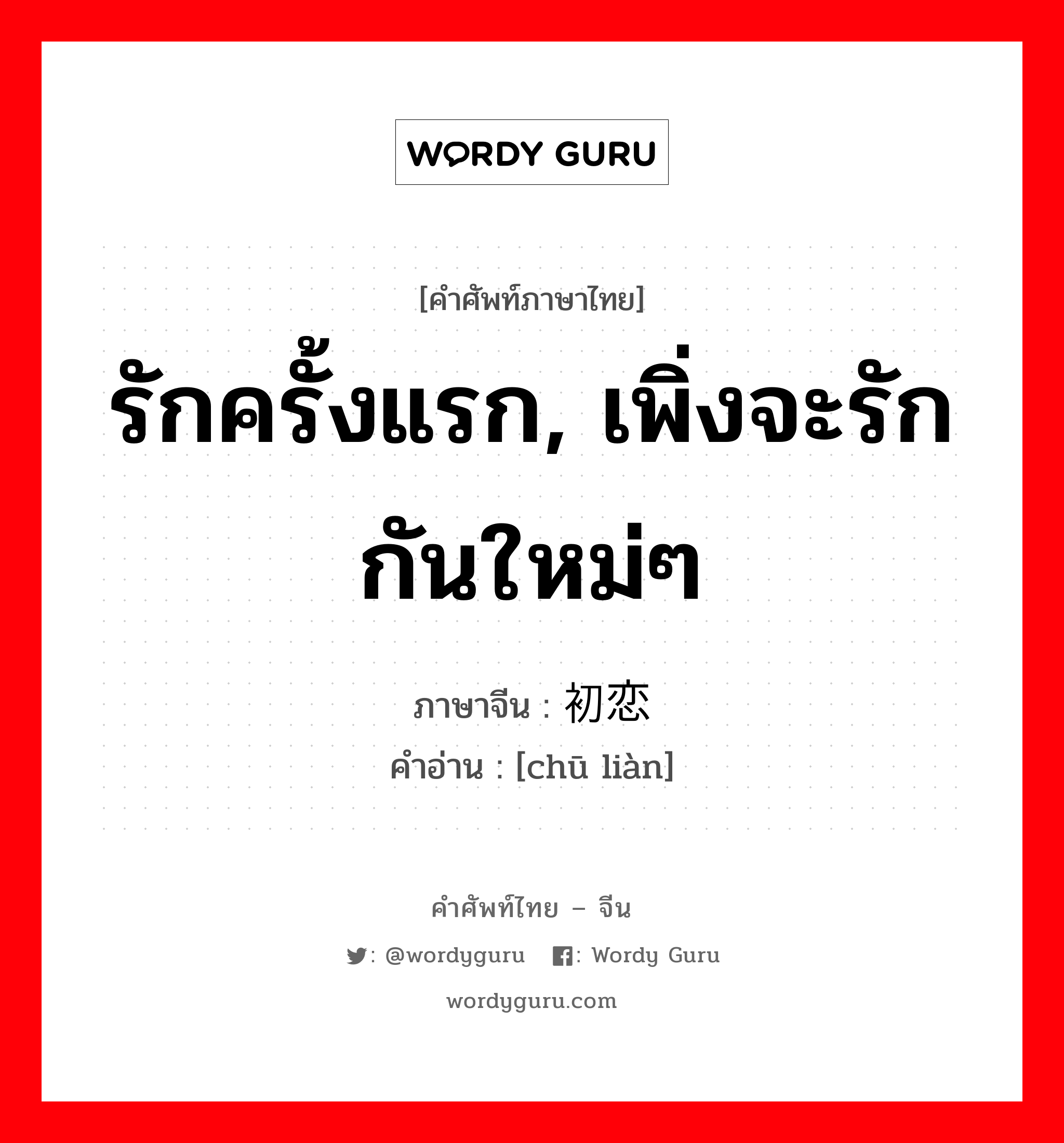 รักครั้งแรก, เพิ่งจะรักกันใหม่ๆ ภาษาจีนคืออะไร, คำศัพท์ภาษาไทย - จีน รักครั้งแรก, เพิ่งจะรักกันใหม่ๆ ภาษาจีน 初恋 คำอ่าน [chū liàn]