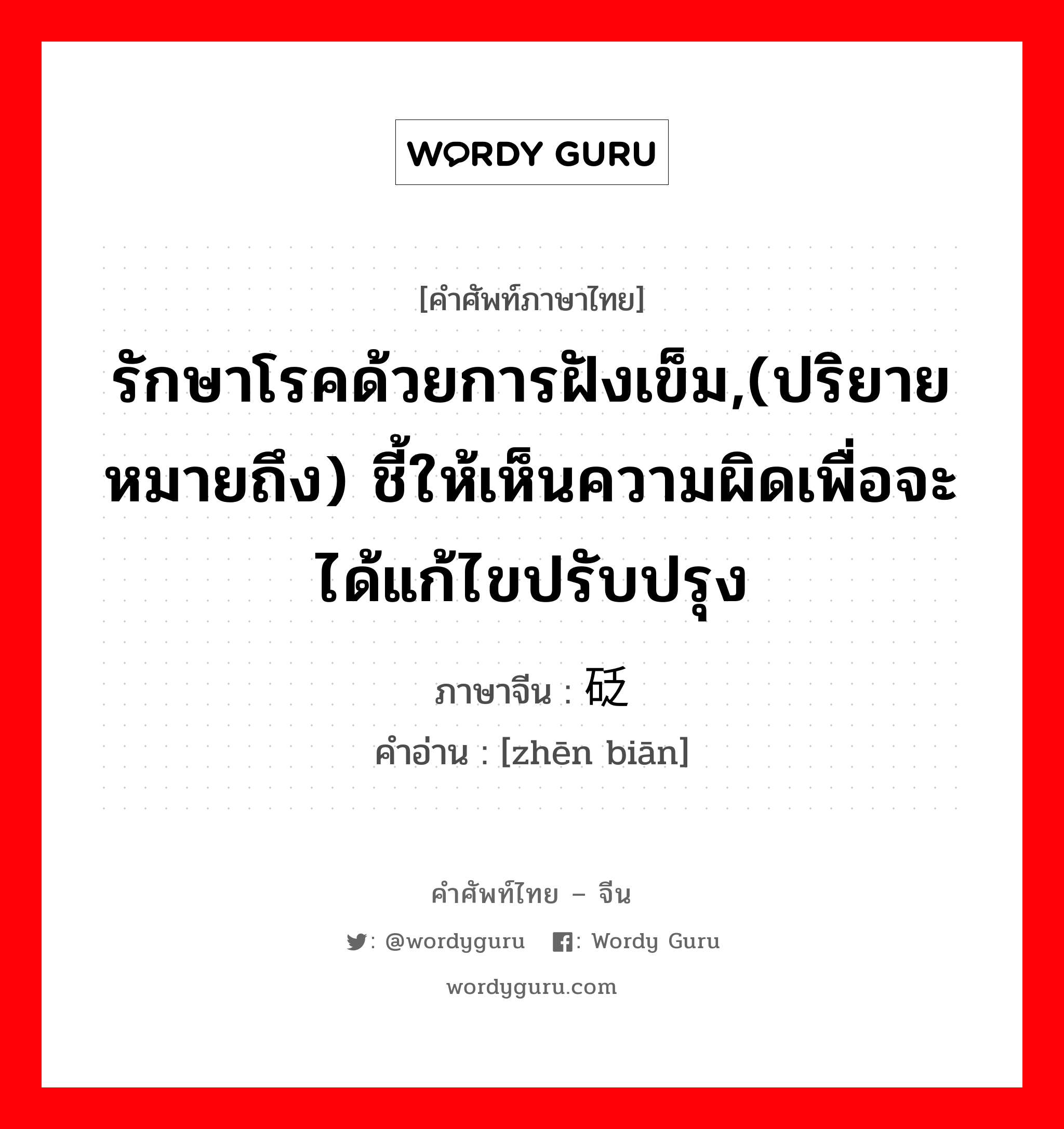 รักษาโรคด้วยการฝังเข็ม,(ปริยายหมายถึง) ชี้ให้เห็นความผิดเพื่อจะได้แก้ไขปรับปรุง ภาษาจีนคืออะไร, คำศัพท์ภาษาไทย - จีน รักษาโรคด้วยการฝังเข็ม,(ปริยายหมายถึง) ชี้ให้เห็นความผิดเพื่อจะได้แก้ไขปรับปรุง ภาษาจีน 针砭 คำอ่าน [zhēn biān]