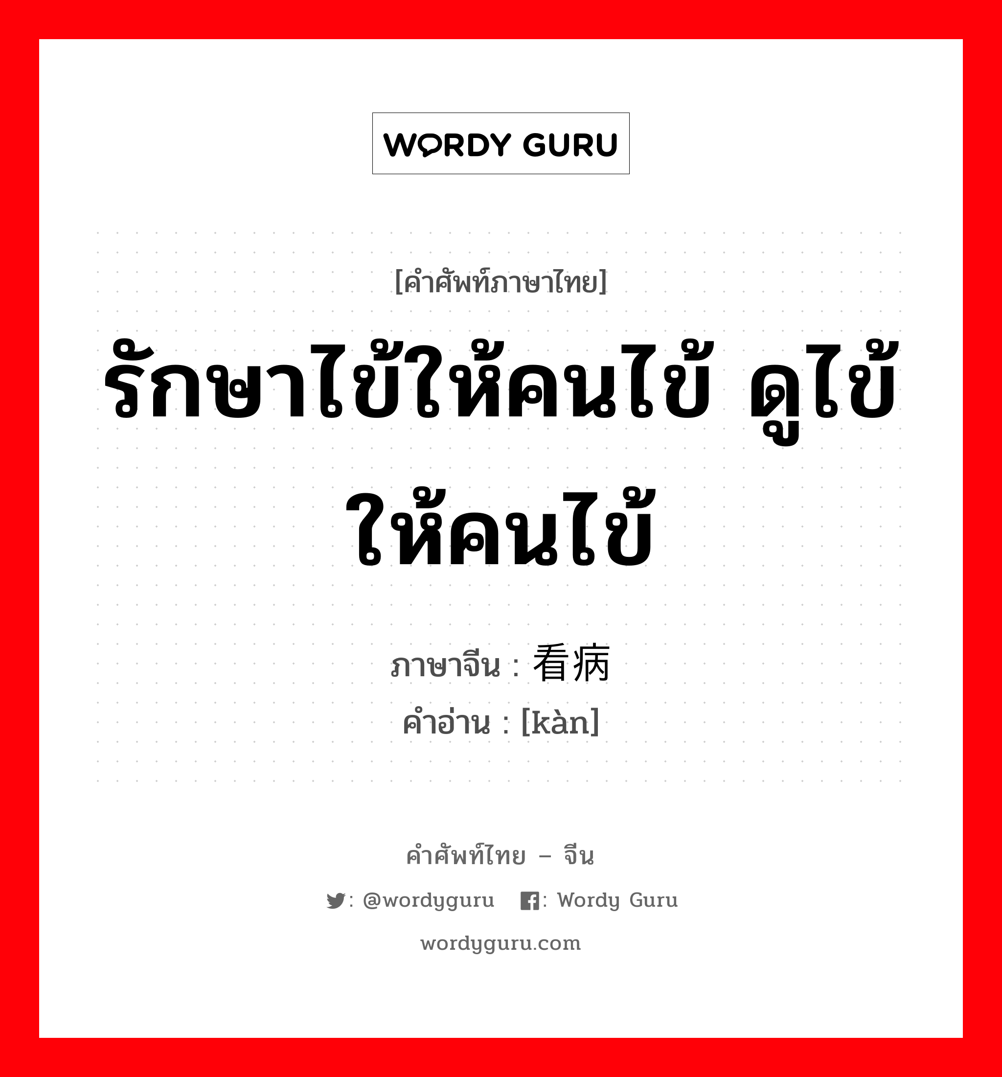 รักษาไข้ให้คนไข้ ดูไข้ให้คนไข้ ภาษาจีนคืออะไร, คำศัพท์ภาษาไทย - จีน รักษาไข้ให้คนไข้ ดูไข้ให้คนไข้ ภาษาจีน 看病 คำอ่าน [kàn]