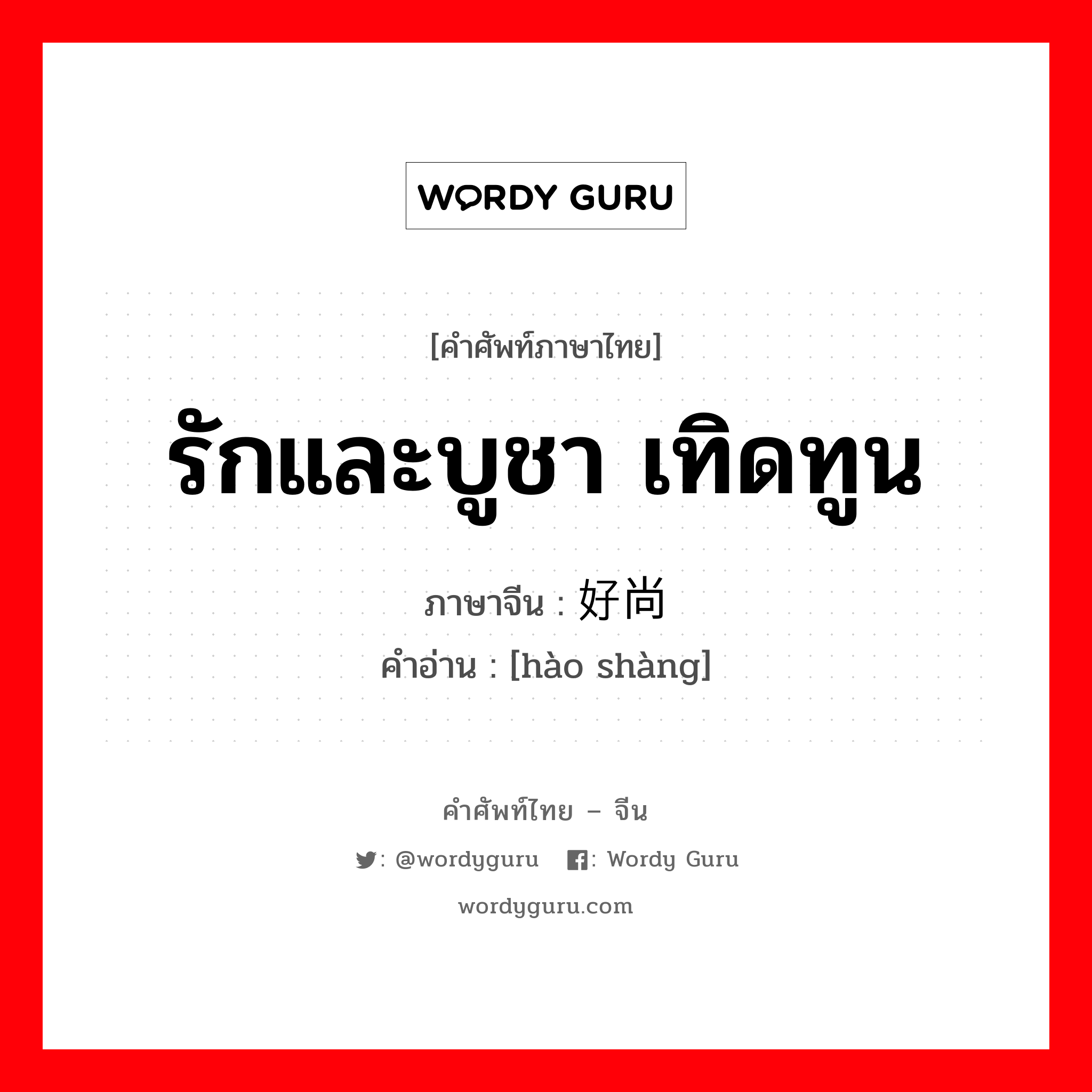 รักและบูชา เทิดทูน ภาษาจีนคืออะไร, คำศัพท์ภาษาไทย - จีน รักและบูชา เทิดทูน ภาษาจีน 好尚 คำอ่าน [hào shàng]