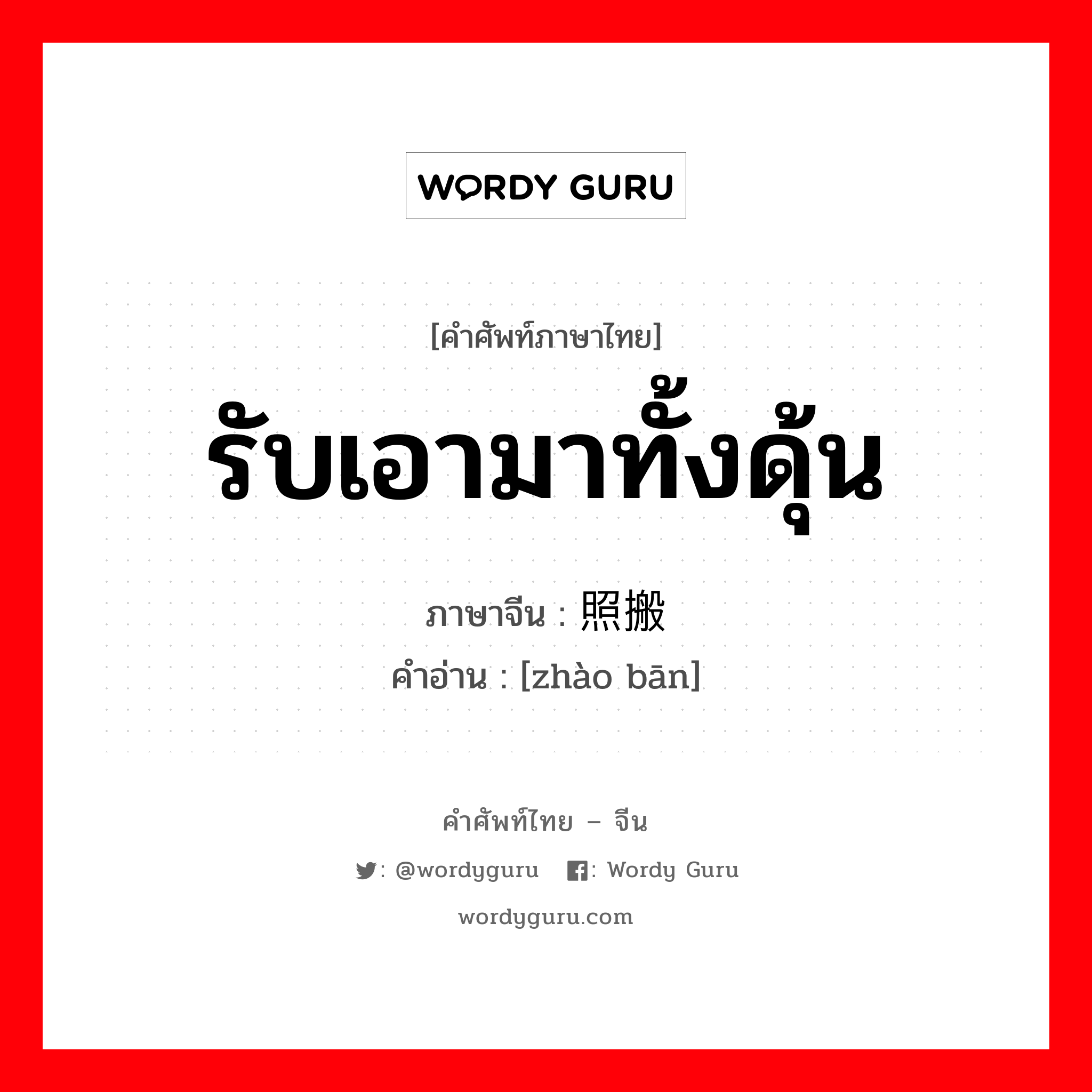 รับเอามาทั้งดุ้น ภาษาจีนคืออะไร, คำศัพท์ภาษาไทย - จีน รับเอามาทั้งดุ้น ภาษาจีน 照搬 คำอ่าน [zhào bān]