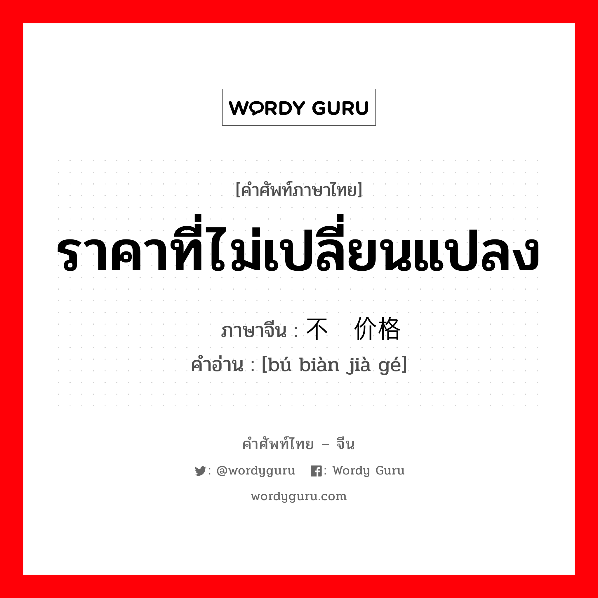 ราคาที่ไม่เปลี่ยนแปลง ภาษาจีนคืออะไร, คำศัพท์ภาษาไทย - จีน ราคาที่ไม่เปลี่ยนแปลง ภาษาจีน 不变价格 คำอ่าน [bú biàn jià gé]