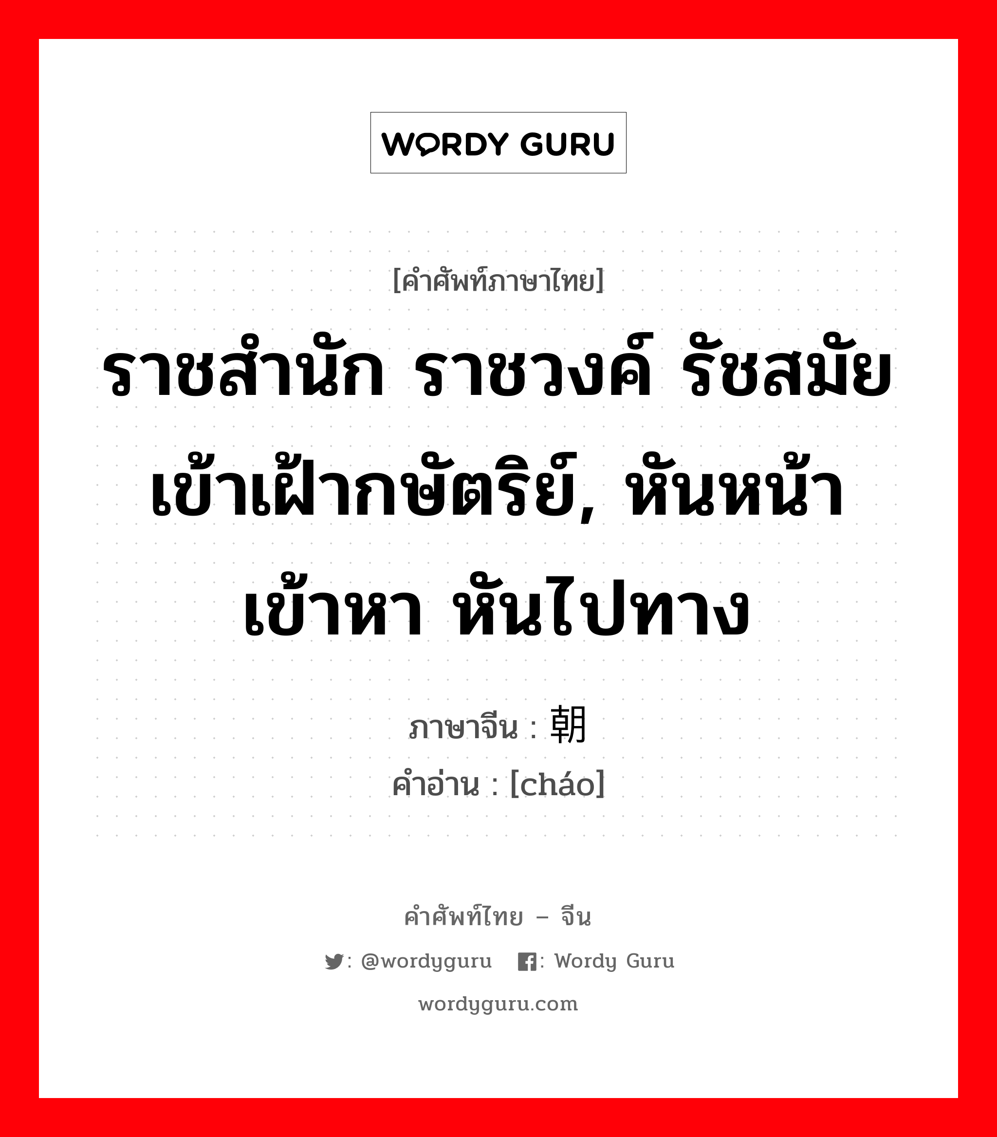 ราชสำนัก ราชวงค์ รัชสมัยเข้าเฝ้ากษัตริย์, หันหน้าเข้าหา หันไปทาง ภาษาจีนคืออะไร, คำศัพท์ภาษาไทย - จีน ราชสำนัก ราชวงค์ รัชสมัยเข้าเฝ้ากษัตริย์, หันหน้าเข้าหา หันไปทาง ภาษาจีน 朝 คำอ่าน [cháo]