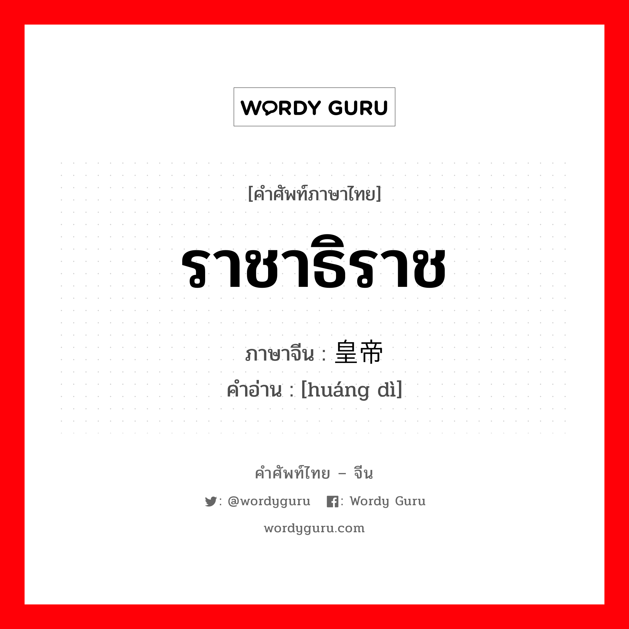 ราชาธิราช ภาษาจีนคืออะไร, คำศัพท์ภาษาไทย - จีน ราชาธิราช ภาษาจีน 皇帝 คำอ่าน [huáng dì]