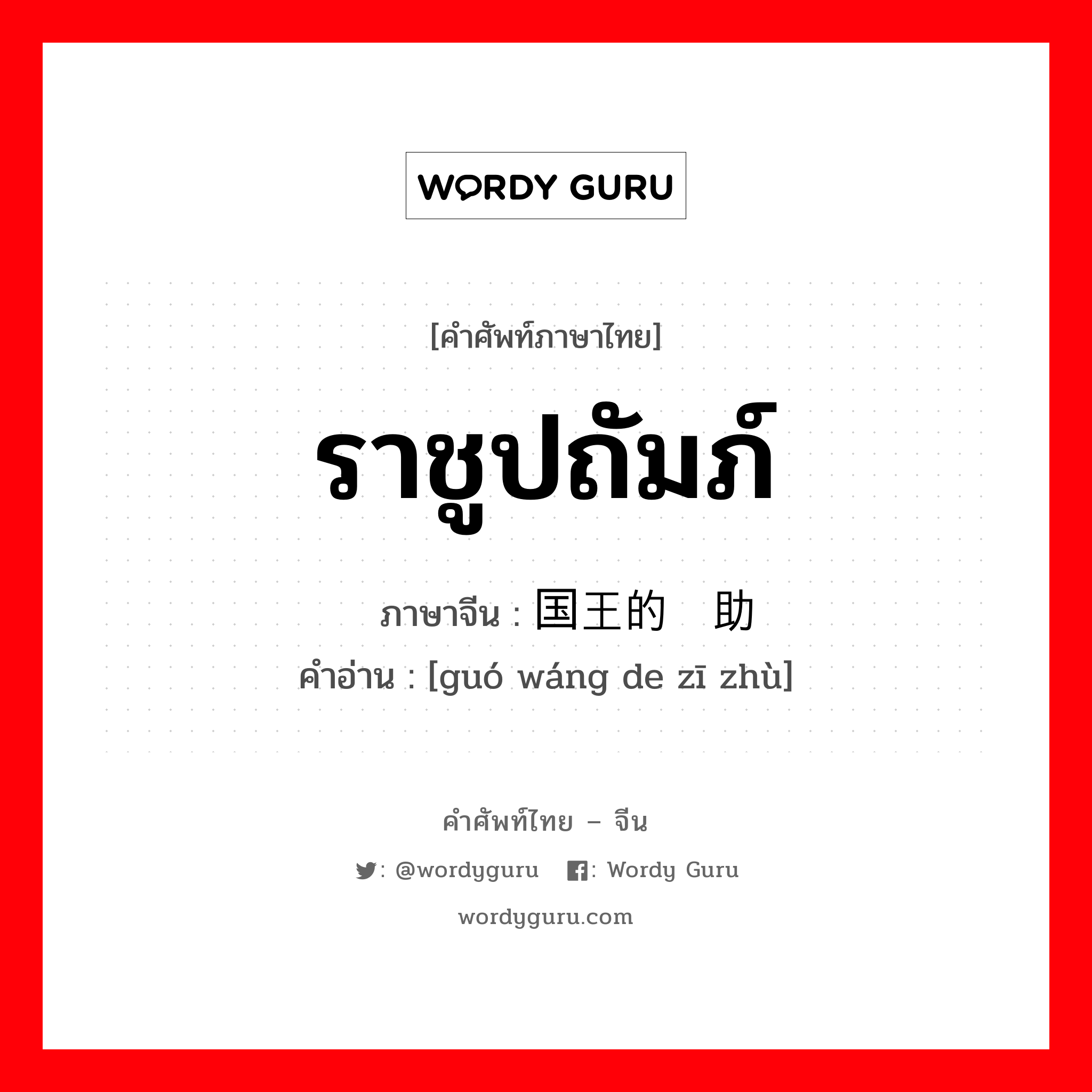 ราชูปถัมภ์ ภาษาจีนคืออะไร, คำศัพท์ภาษาไทย - จีน ราชูปถัมภ์ ภาษาจีน 国王的资助 คำอ่าน [guó wáng de zī zhù]