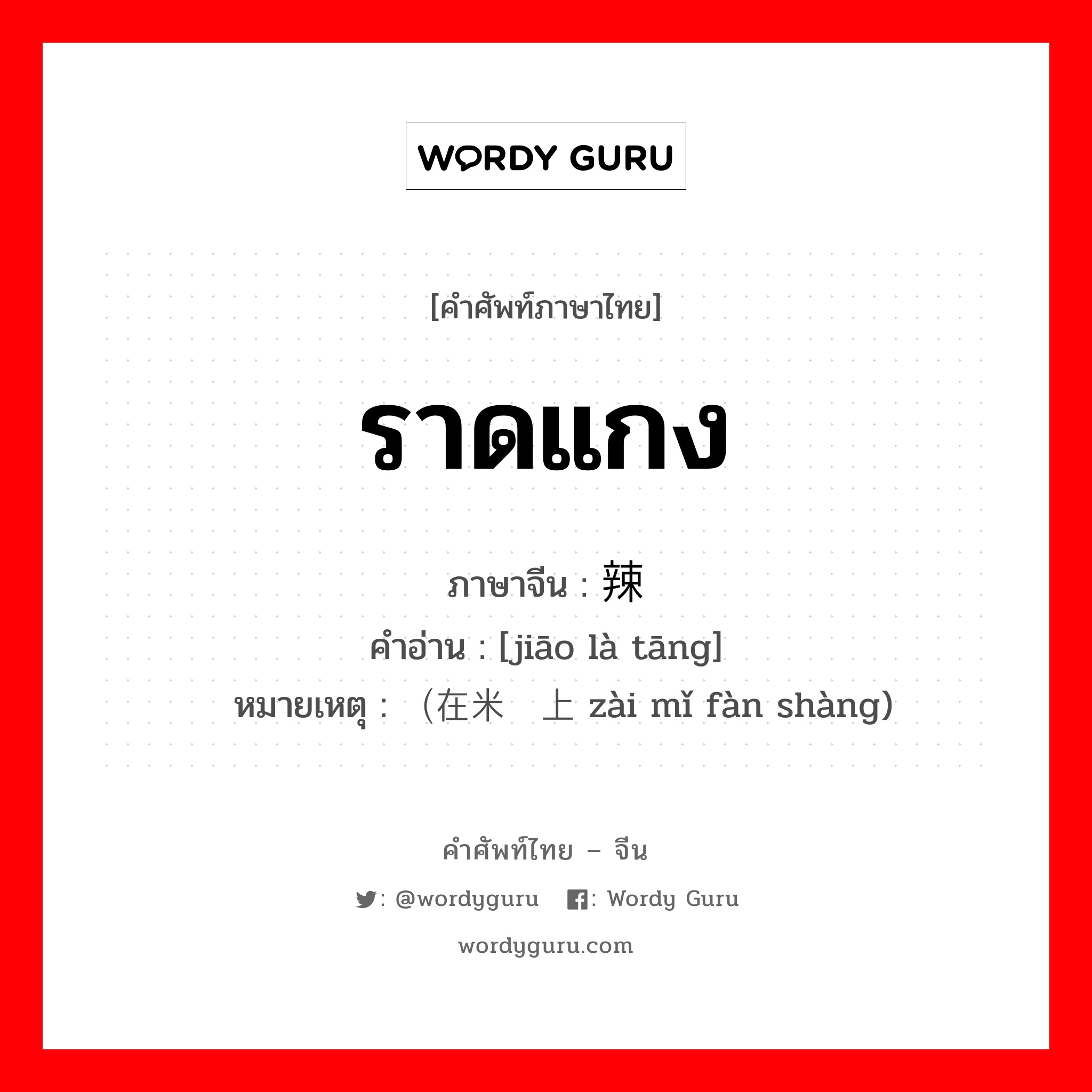 ราดแกง ภาษาจีนคืออะไร, คำศัพท์ภาษาไทย - จีน ราดแกง ภาษาจีน 浇辣汤 คำอ่าน [jiāo là tāng] หมายเหตุ （在米饭上 zài mǐ fàn shàng)