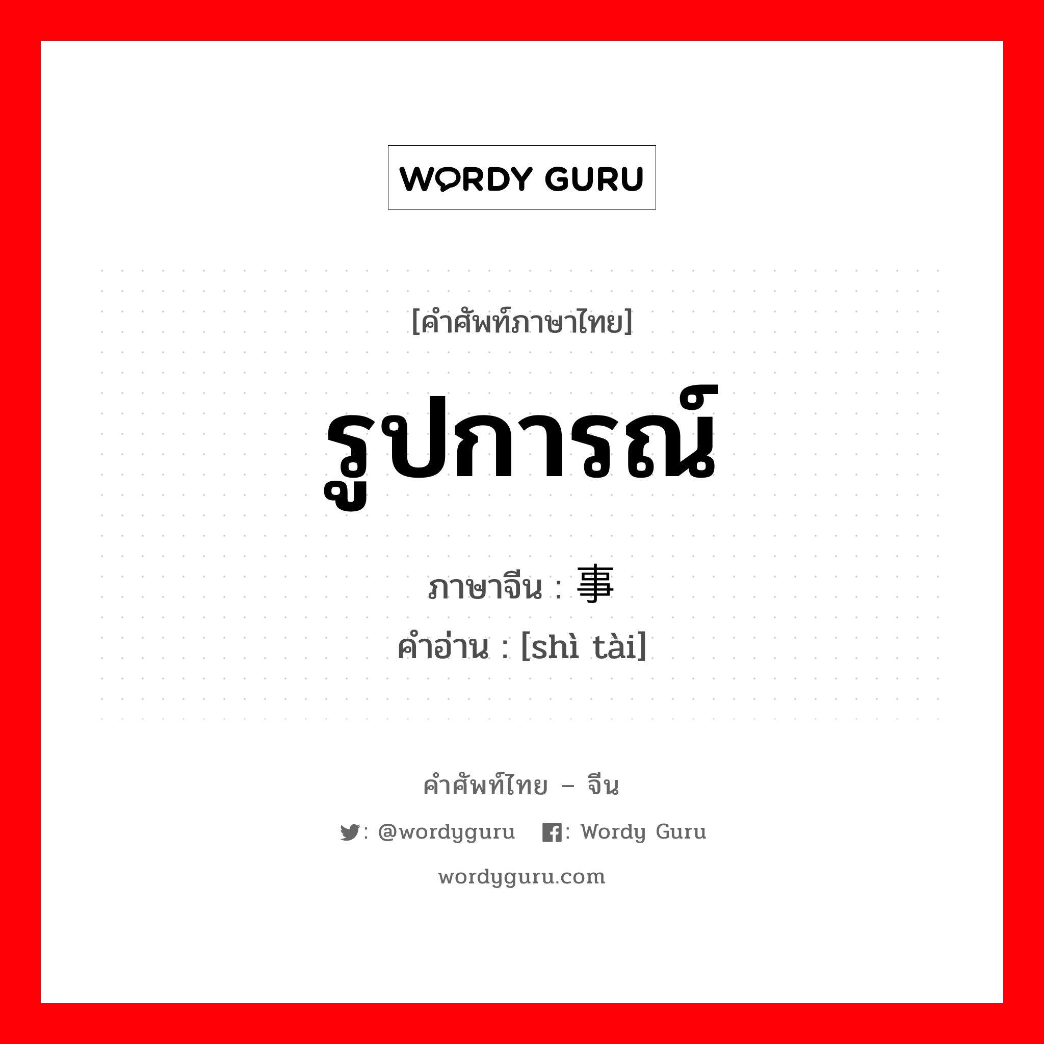 รูปการณ์ ภาษาจีนคืออะไร, คำศัพท์ภาษาไทย - จีน รูปการณ์ ภาษาจีน 事态 คำอ่าน [shì tài]