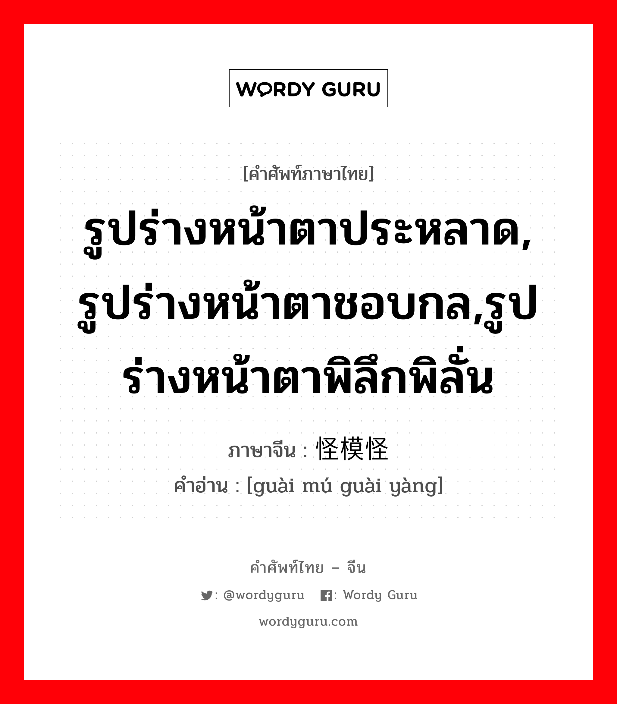 รูปร่างหน้าตาประหลาด, รูปร่างหน้าตาชอบกล,รูปร่างหน้าตาพิลึกพิลั่น ภาษาจีนคืออะไร, คำศัพท์ภาษาไทย - จีน รูปร่างหน้าตาประหลาด, รูปร่างหน้าตาชอบกล,รูปร่างหน้าตาพิลึกพิลั่น ภาษาจีน 怪模怪样 คำอ่าน [guài mú guài yàng]