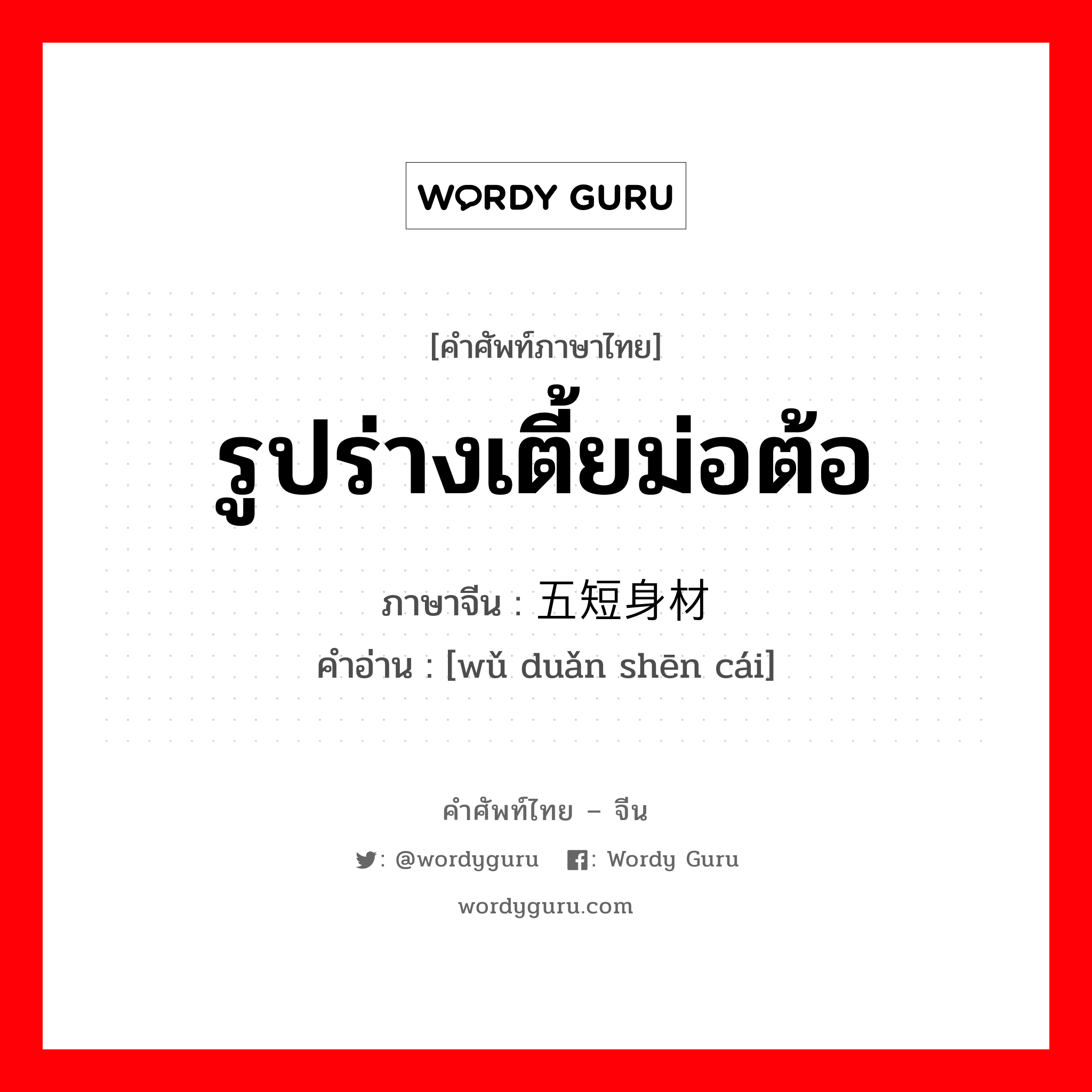 รูปร่างเตี้ยม่อต้อ ภาษาจีนคืออะไร, คำศัพท์ภาษาไทย - จีน รูปร่างเตี้ยม่อต้อ ภาษาจีน 五短身材 คำอ่าน [wǔ duǎn shēn cái]