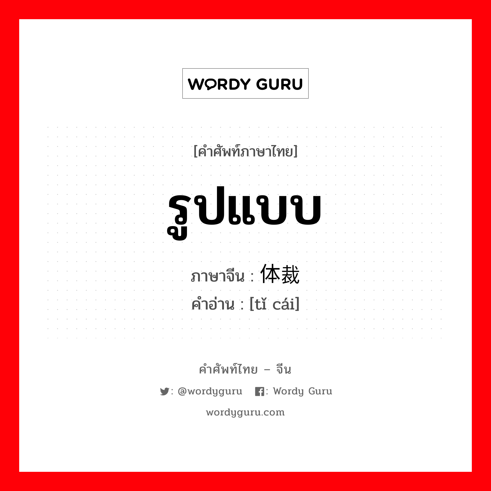 รูปแบบ ภาษาจีนคืออะไร, คำศัพท์ภาษาไทย - จีน รูปแบบ ภาษาจีน 体裁 คำอ่าน [tǐ cái]