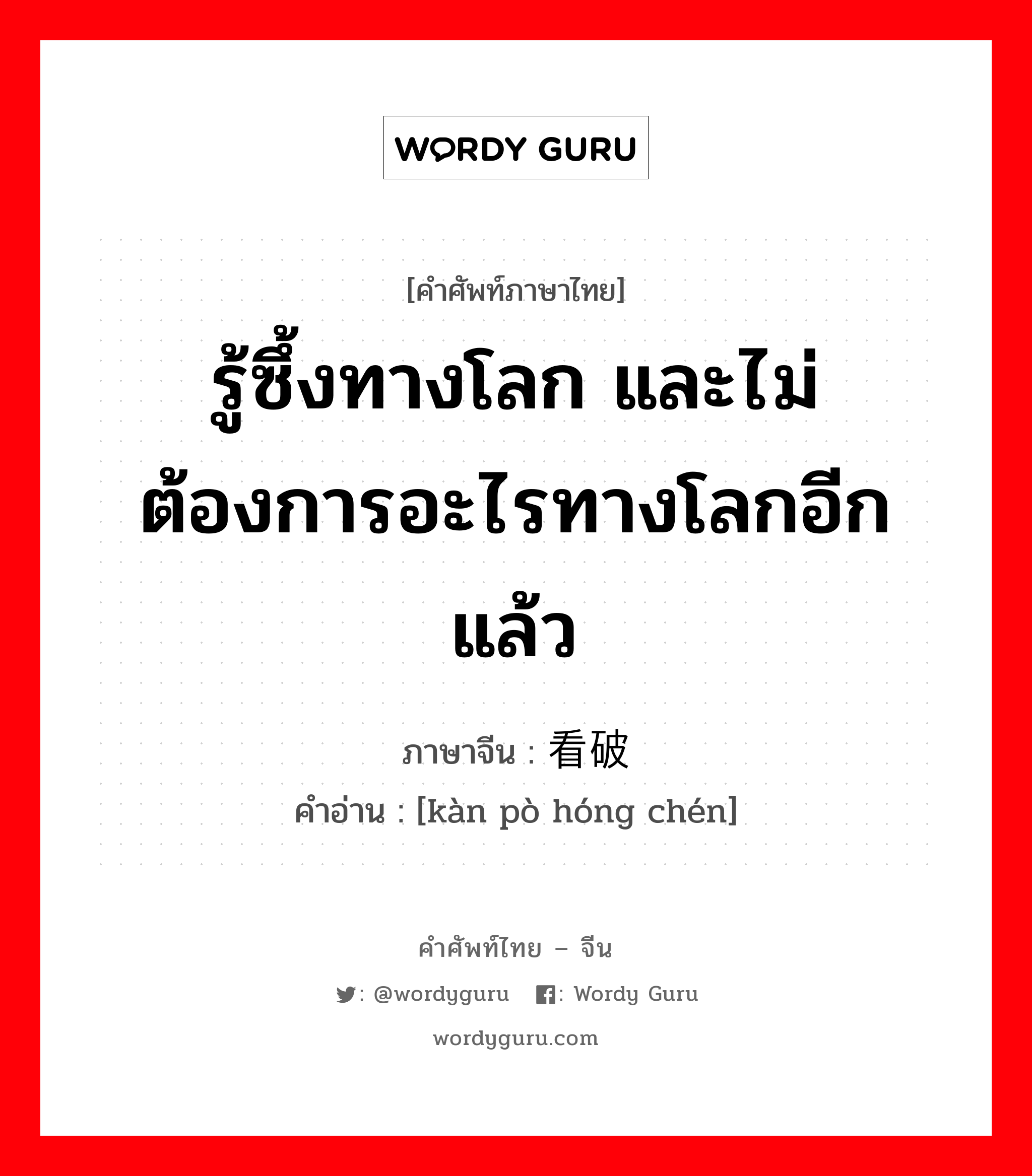 รู้ซึ้งทางโลก และไม่ต้องการอะไรทางโลกอีกแล้ว ภาษาจีนคืออะไร, คำศัพท์ภาษาไทย - จีน รู้ซึ้งทางโลก และไม่ต้องการอะไรทางโลกอีกแล้ว ภาษาจีน 看破红尘 คำอ่าน [kàn pò hóng chén]